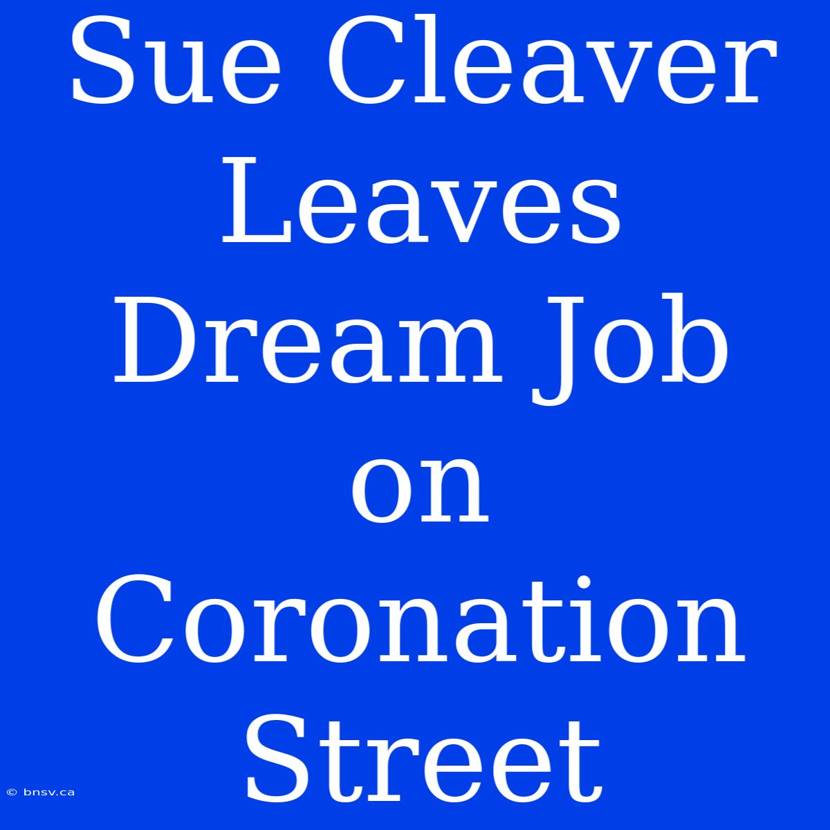 Sue Cleaver Leaves Dream Job On Coronation Street