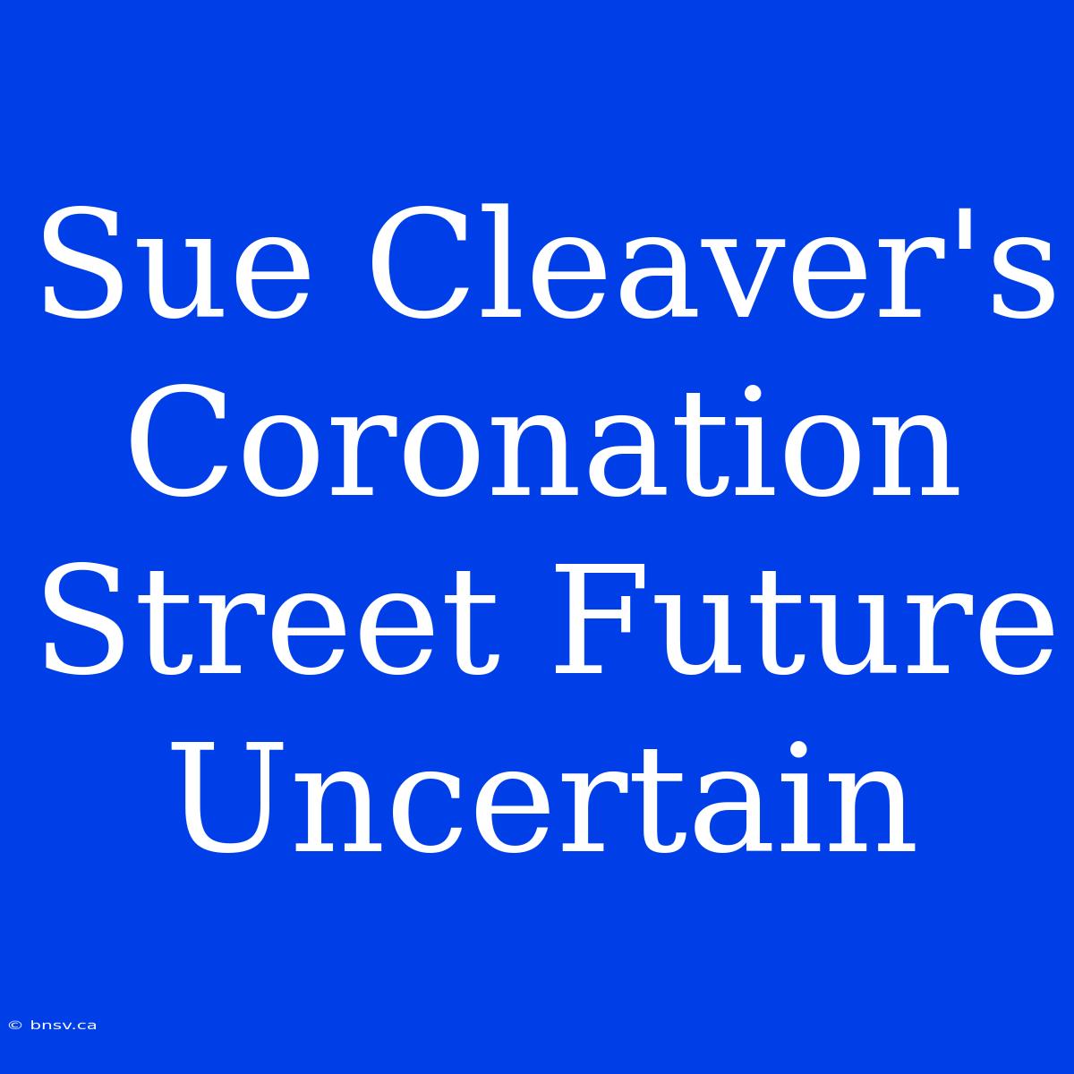 Sue Cleaver's Coronation Street Future Uncertain