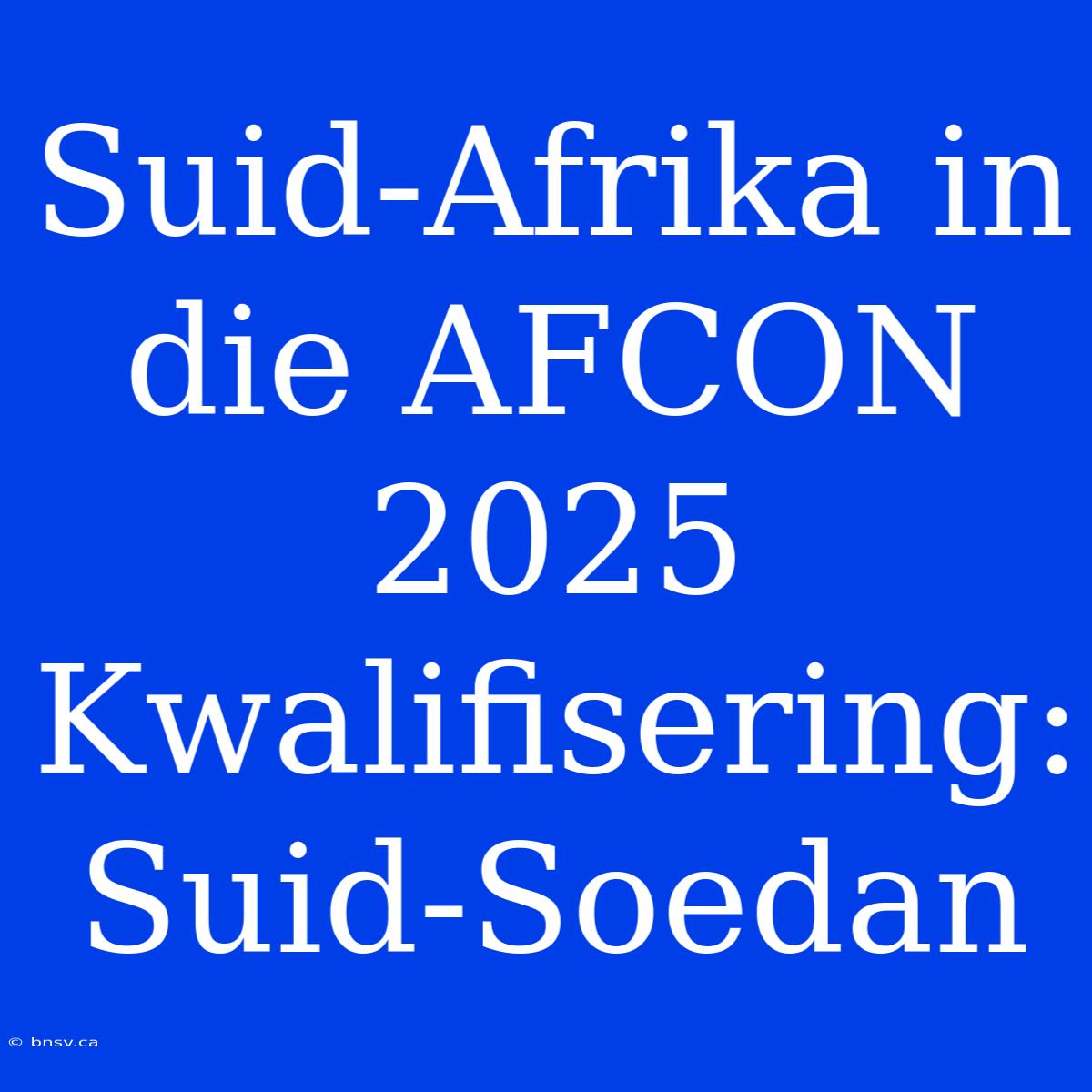 Suid-Afrika In Die AFCON 2025 Kwalifisering: Suid-Soedan