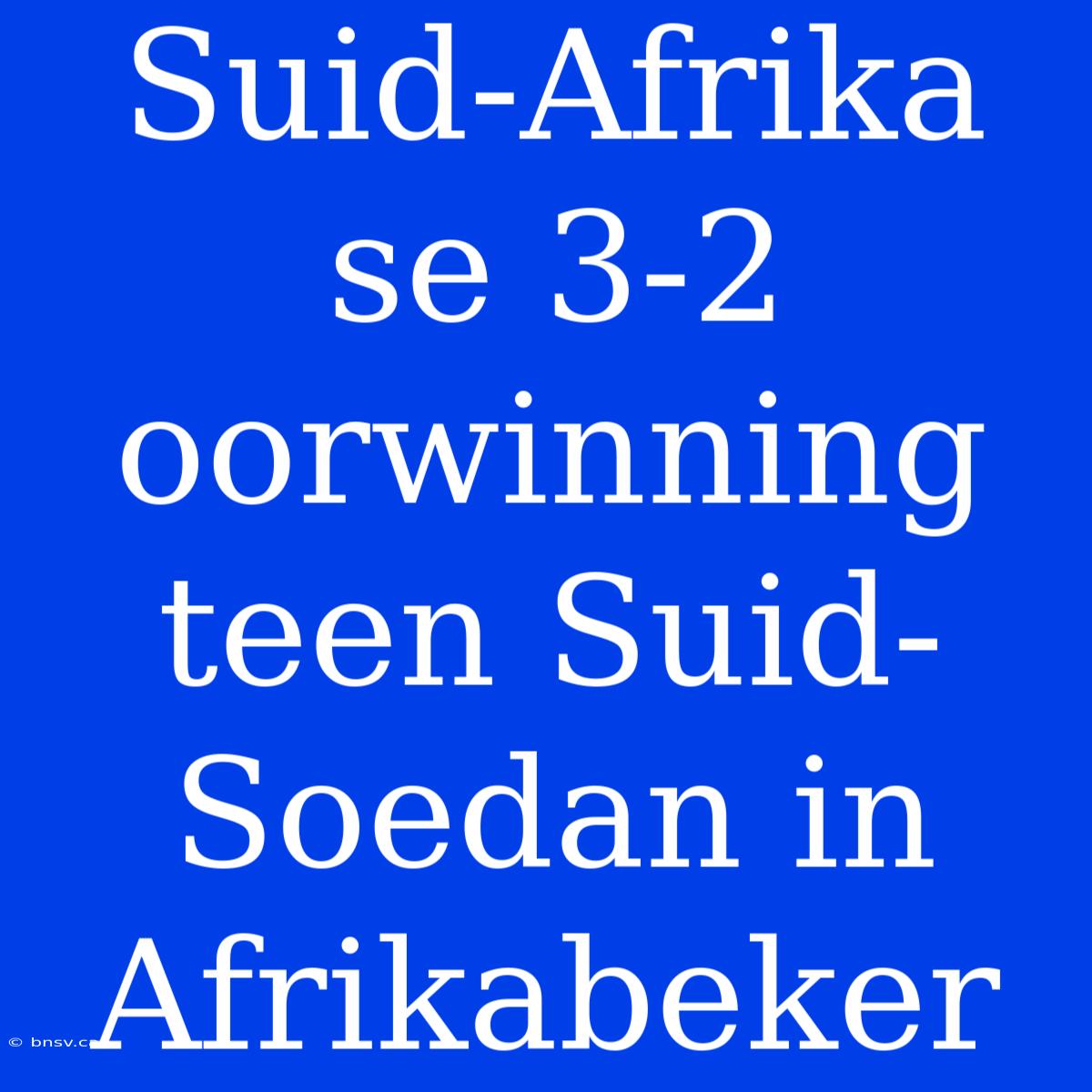 Suid-Afrika Se 3-2 Oorwinning Teen Suid-Soedan In Afrikabeker