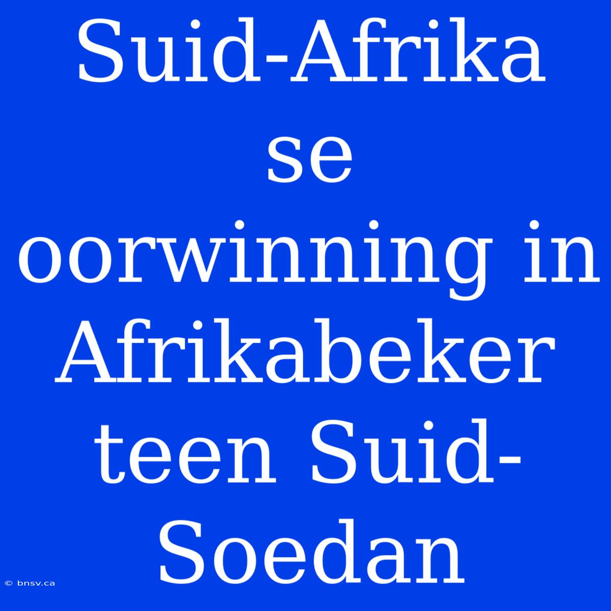 Suid-Afrika Se Oorwinning In Afrikabeker Teen Suid-Soedan