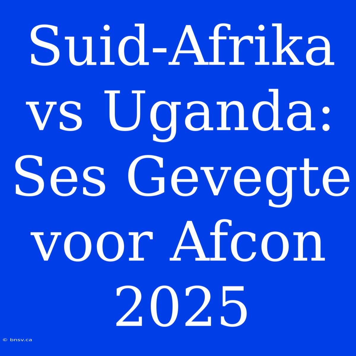 Suid-Afrika Vs Uganda: Ses Gevegte Voor Afcon 2025