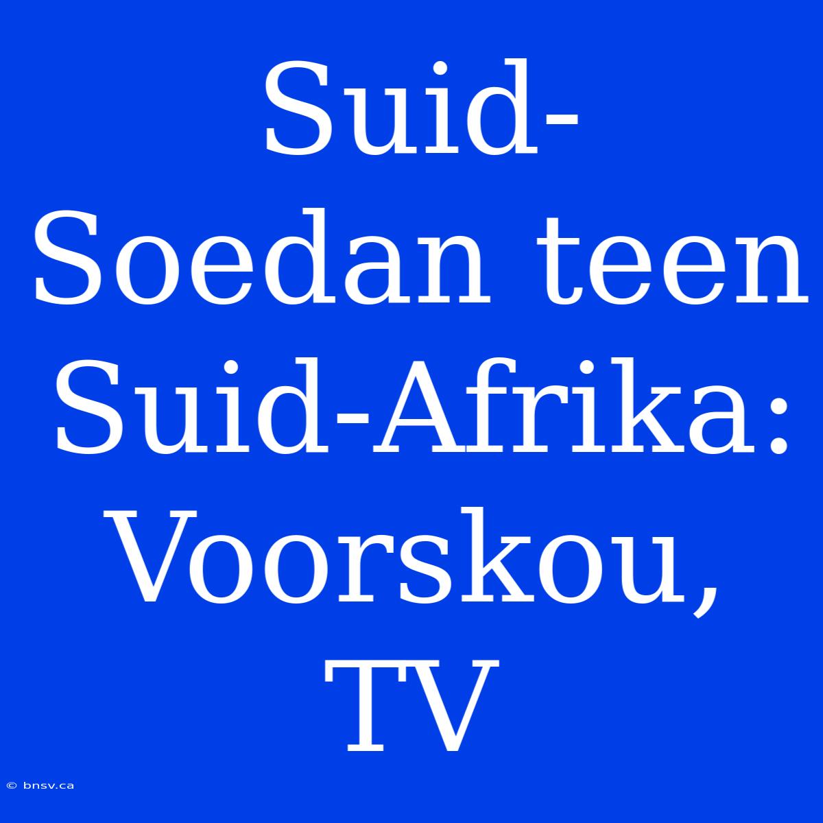 Suid-Soedan Teen Suid-Afrika: Voorskou, TV