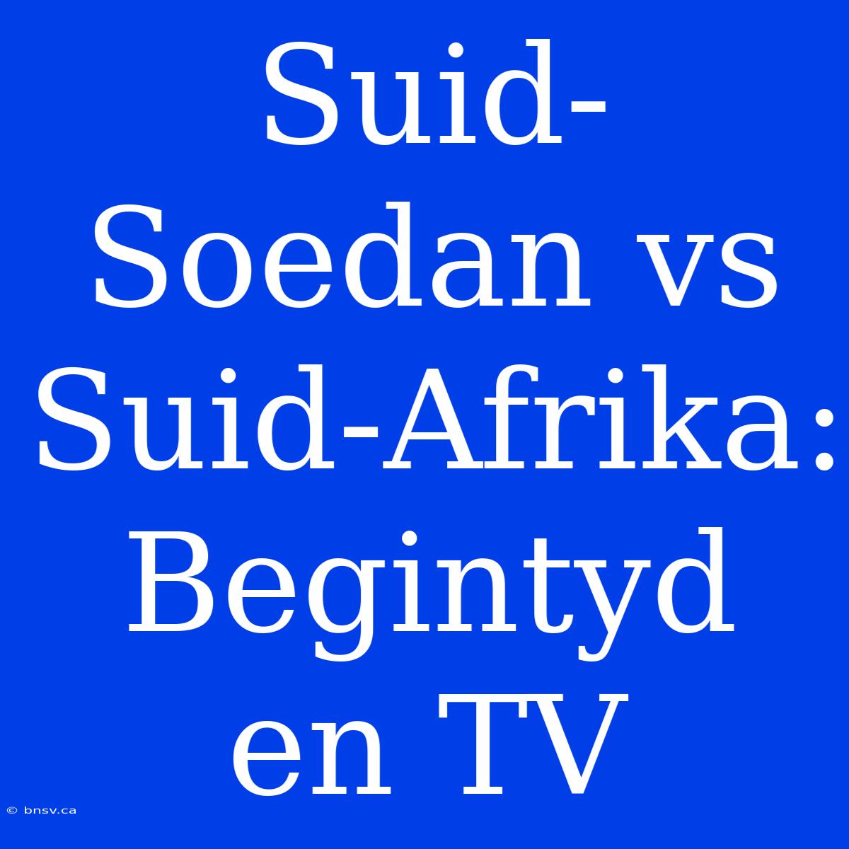 Suid-Soedan Vs Suid-Afrika: Begintyd En TV