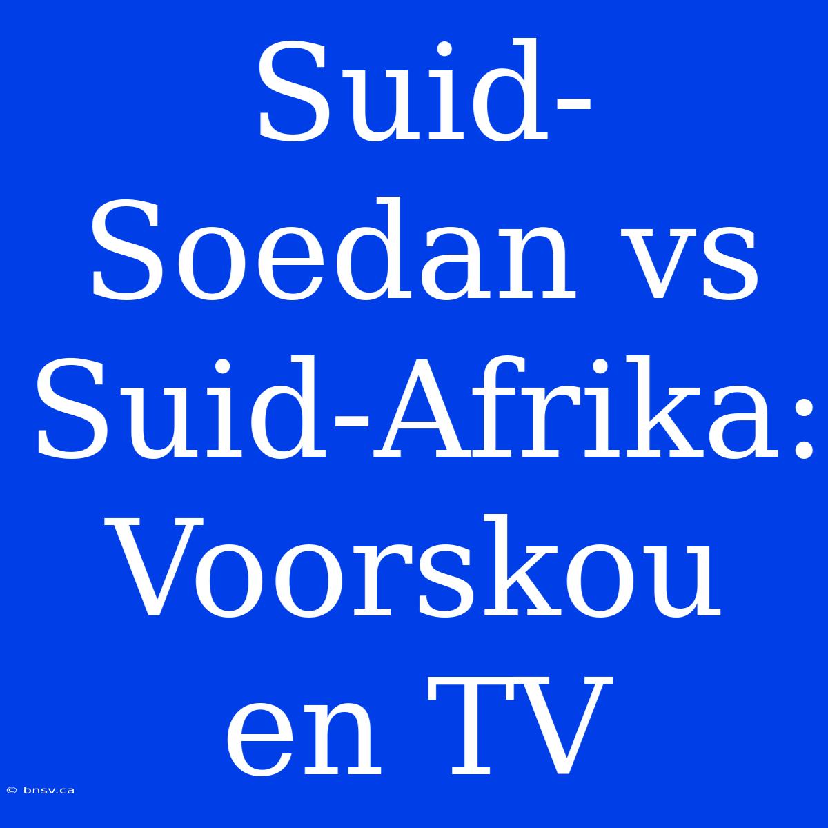 Suid-Soedan Vs Suid-Afrika: Voorskou En TV