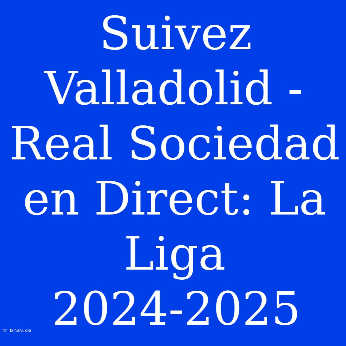 Suivez Valladolid - Real Sociedad En Direct: La Liga 2024-2025