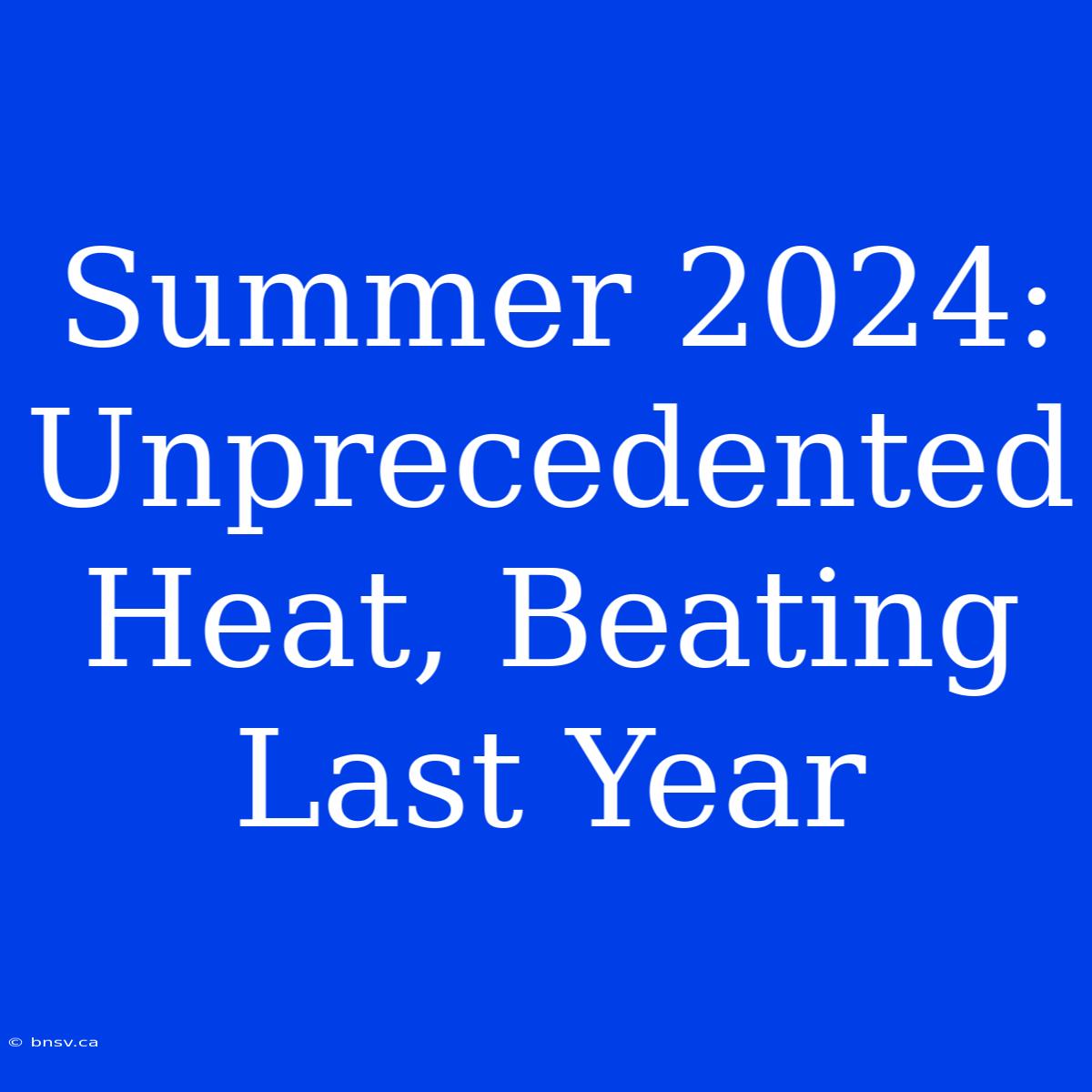 Summer 2024: Unprecedented Heat, Beating Last Year