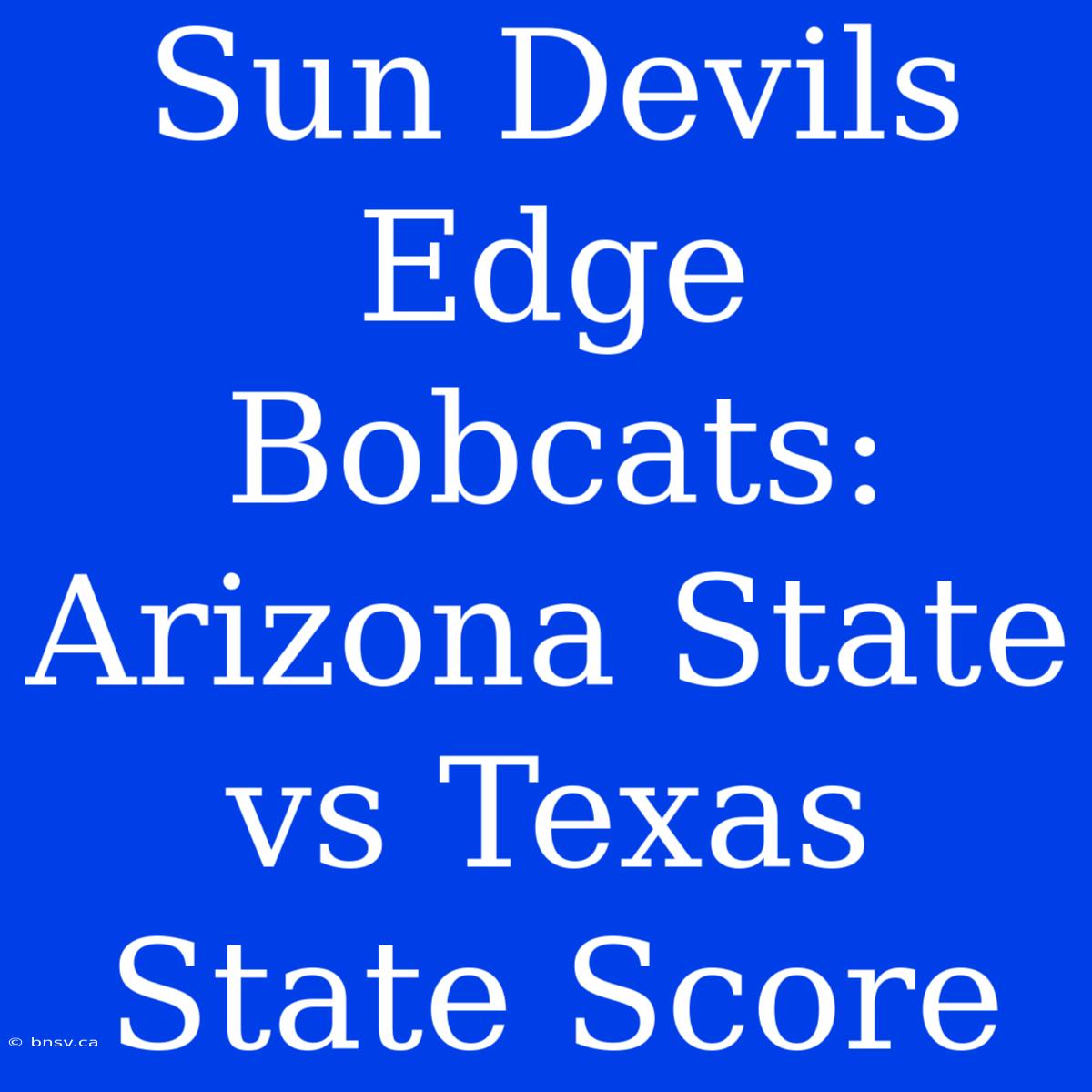 Sun Devils Edge Bobcats: Arizona State Vs Texas State Score