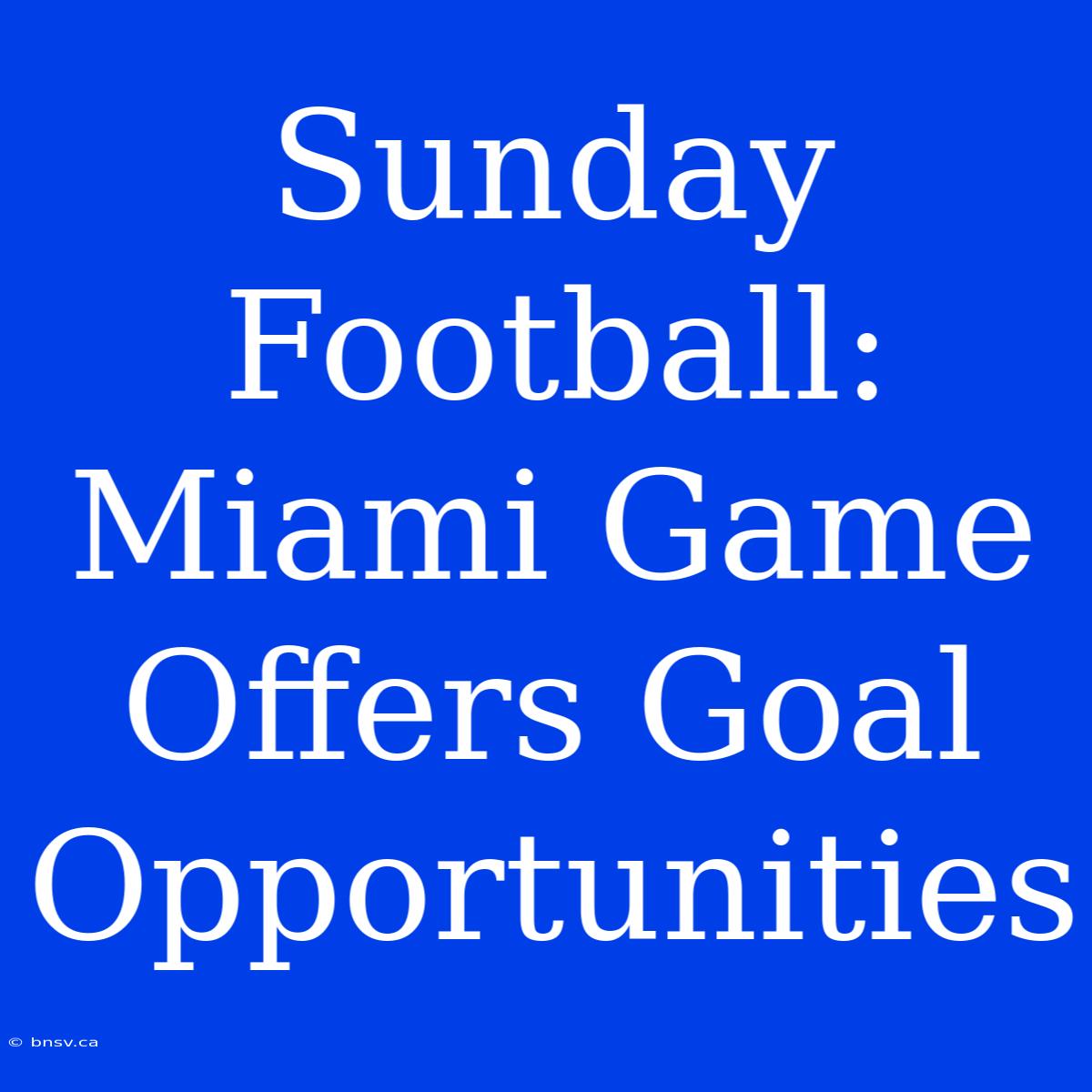 Sunday Football: Miami Game Offers Goal Opportunities