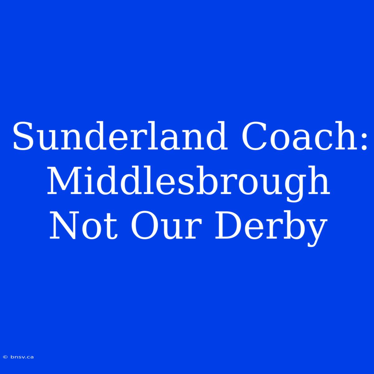 Sunderland Coach: Middlesbrough Not Our Derby