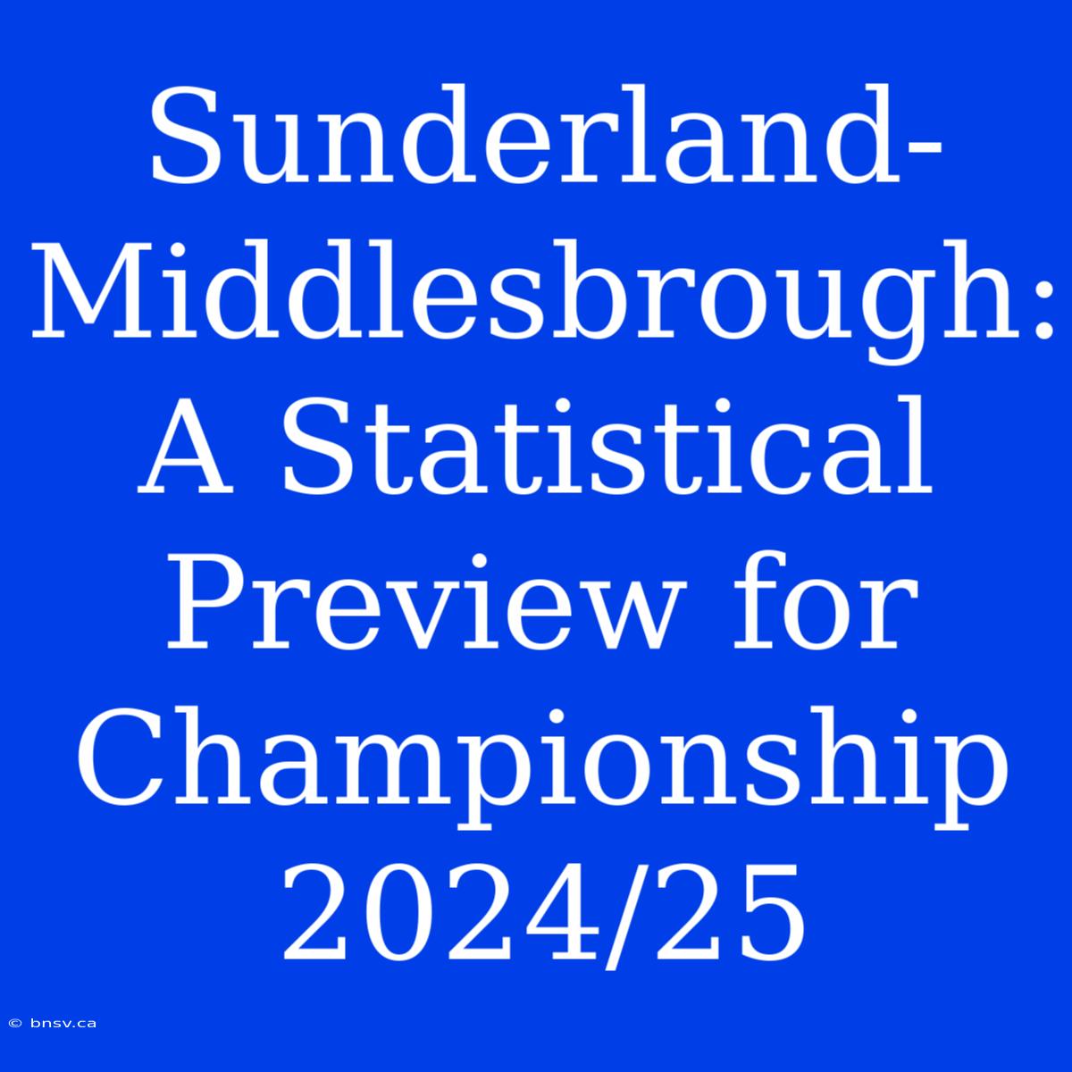 Sunderland-Middlesbrough: A Statistical Preview For Championship 2024/25