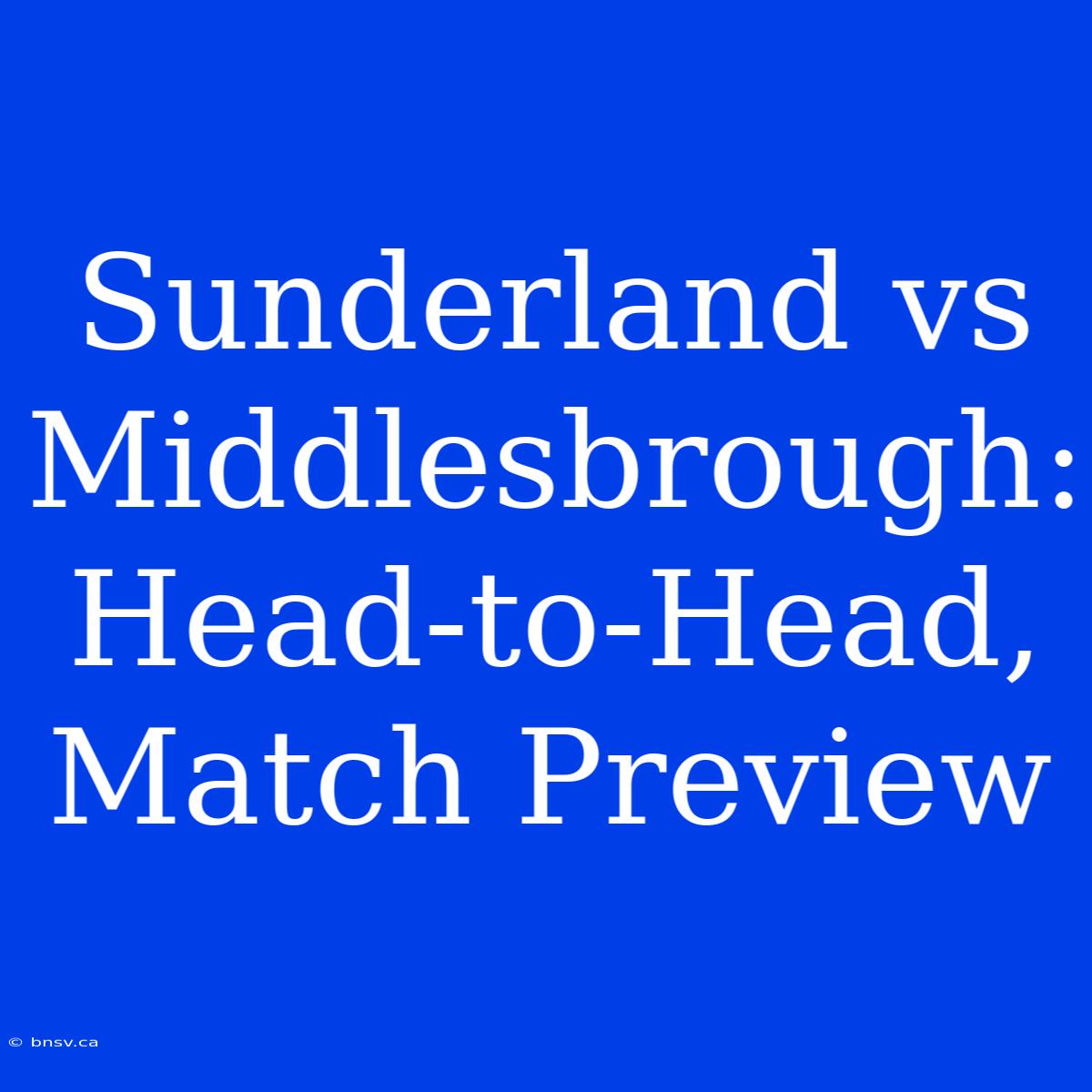 Sunderland Vs Middlesbrough: Head-to-Head, Match Preview