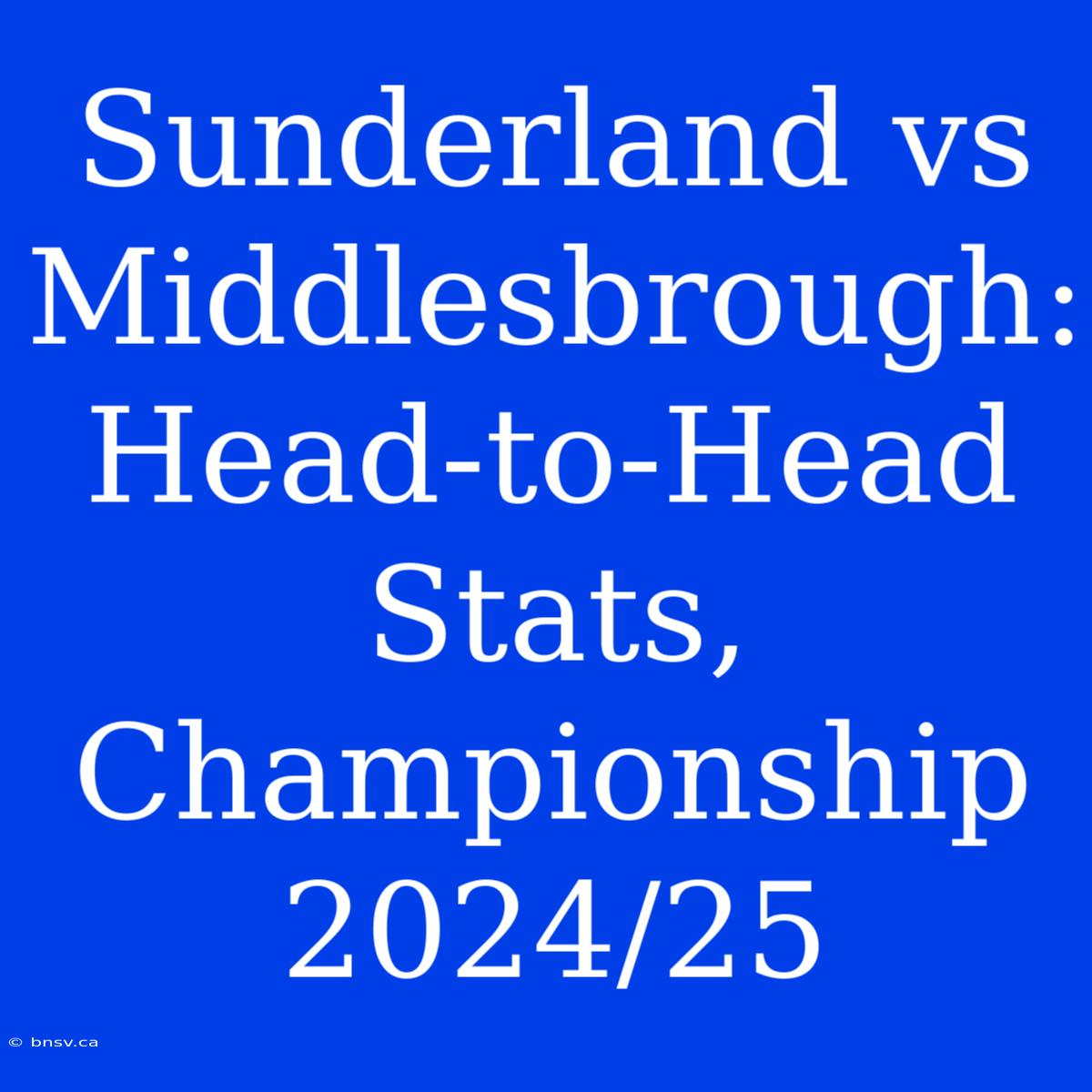 Sunderland Vs Middlesbrough: Head-to-Head Stats, Championship 2024/25