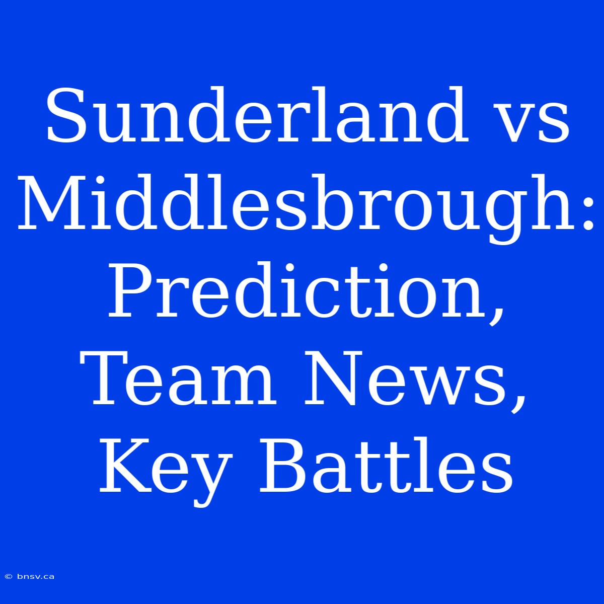 Sunderland Vs Middlesbrough: Prediction, Team News, Key Battles