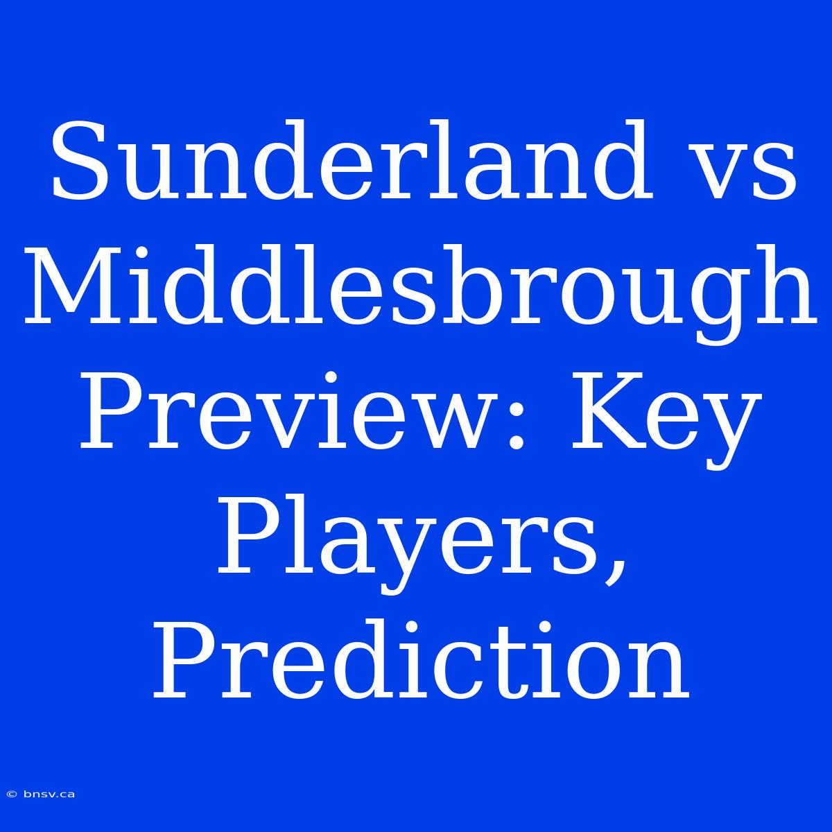 Sunderland Vs Middlesbrough Preview: Key Players, Prediction