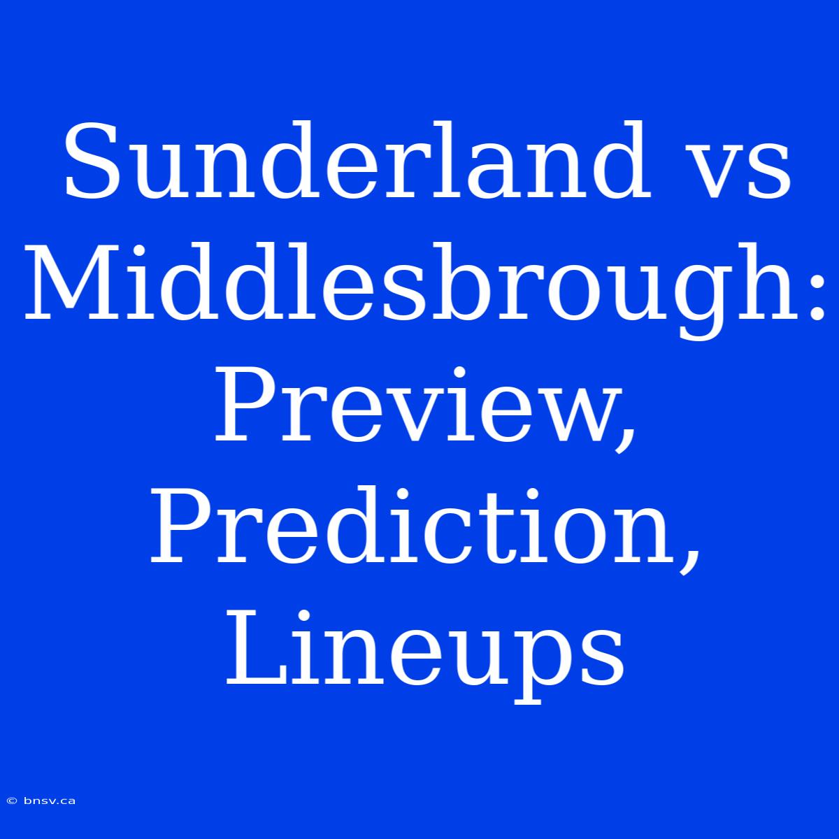 Sunderland Vs Middlesbrough: Preview, Prediction, Lineups