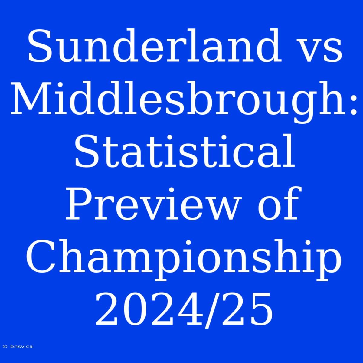 Sunderland Vs Middlesbrough: Statistical Preview Of Championship 2024/25