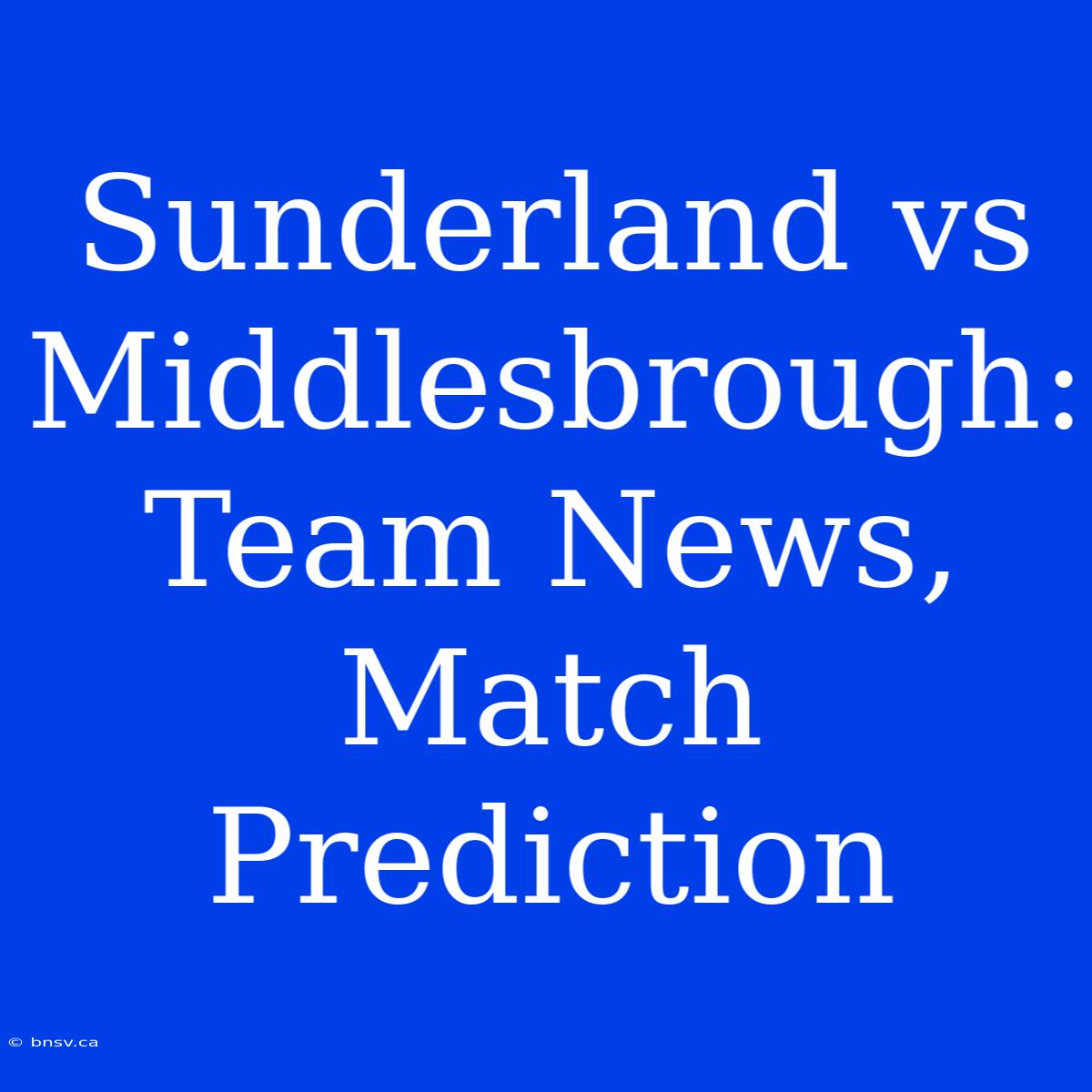 Sunderland Vs Middlesbrough: Team News, Match Prediction