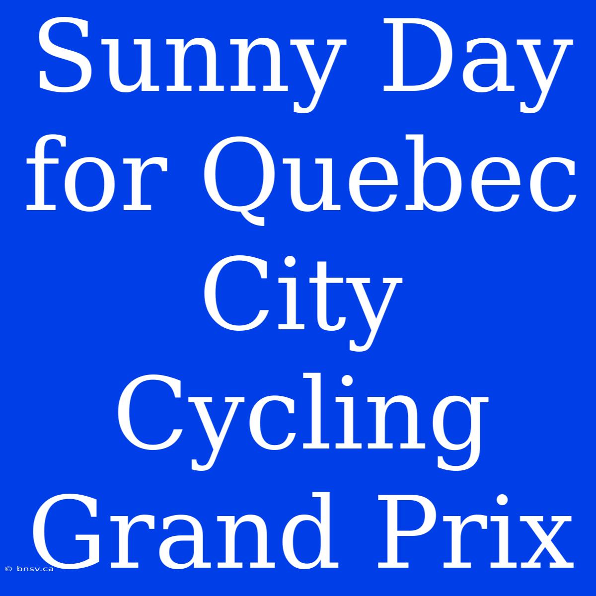 Sunny Day For Quebec City Cycling Grand Prix