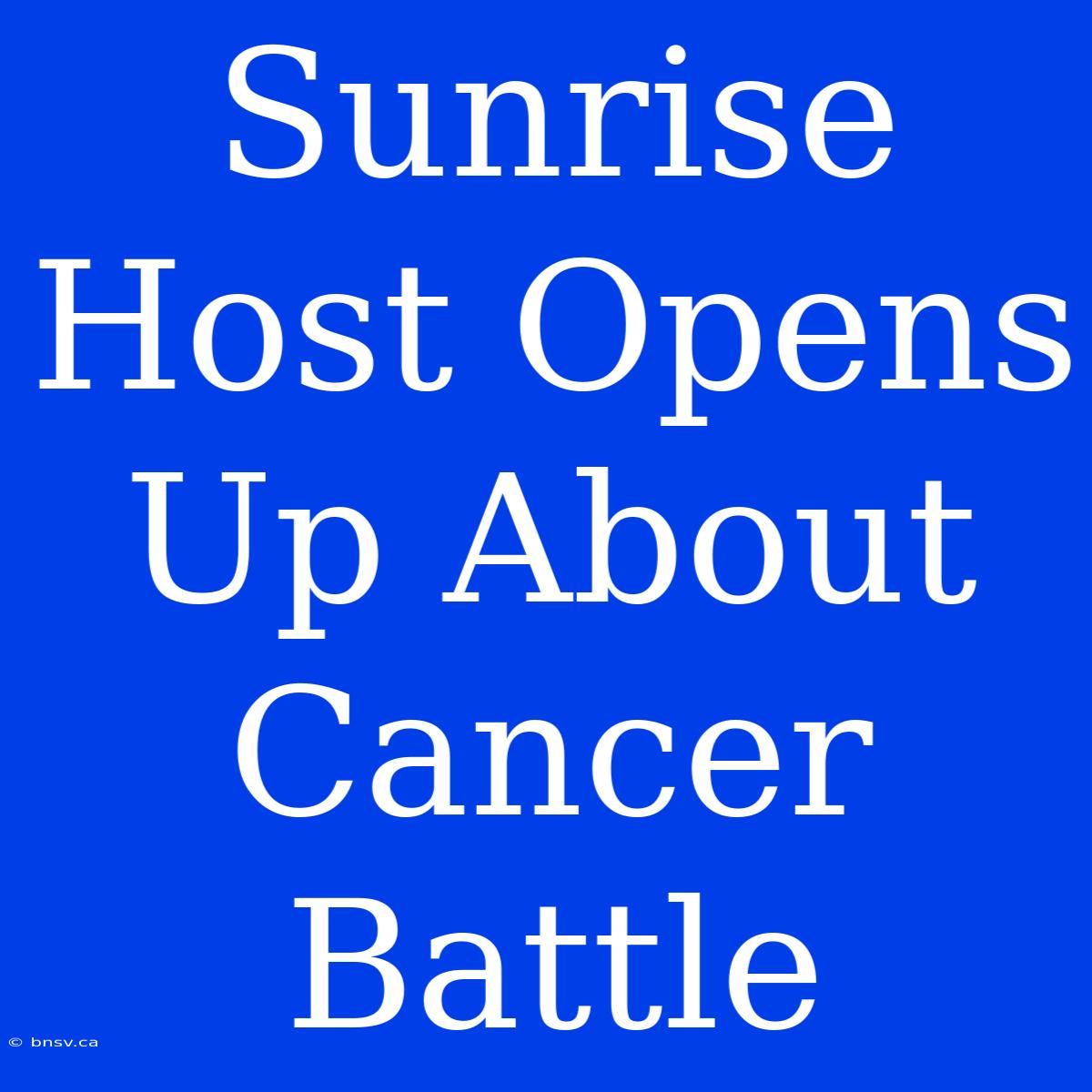 Sunrise Host Opens Up About Cancer Battle