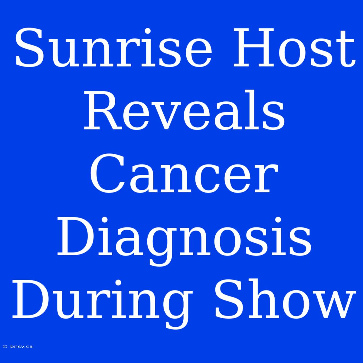 Sunrise Host Reveals Cancer Diagnosis During Show