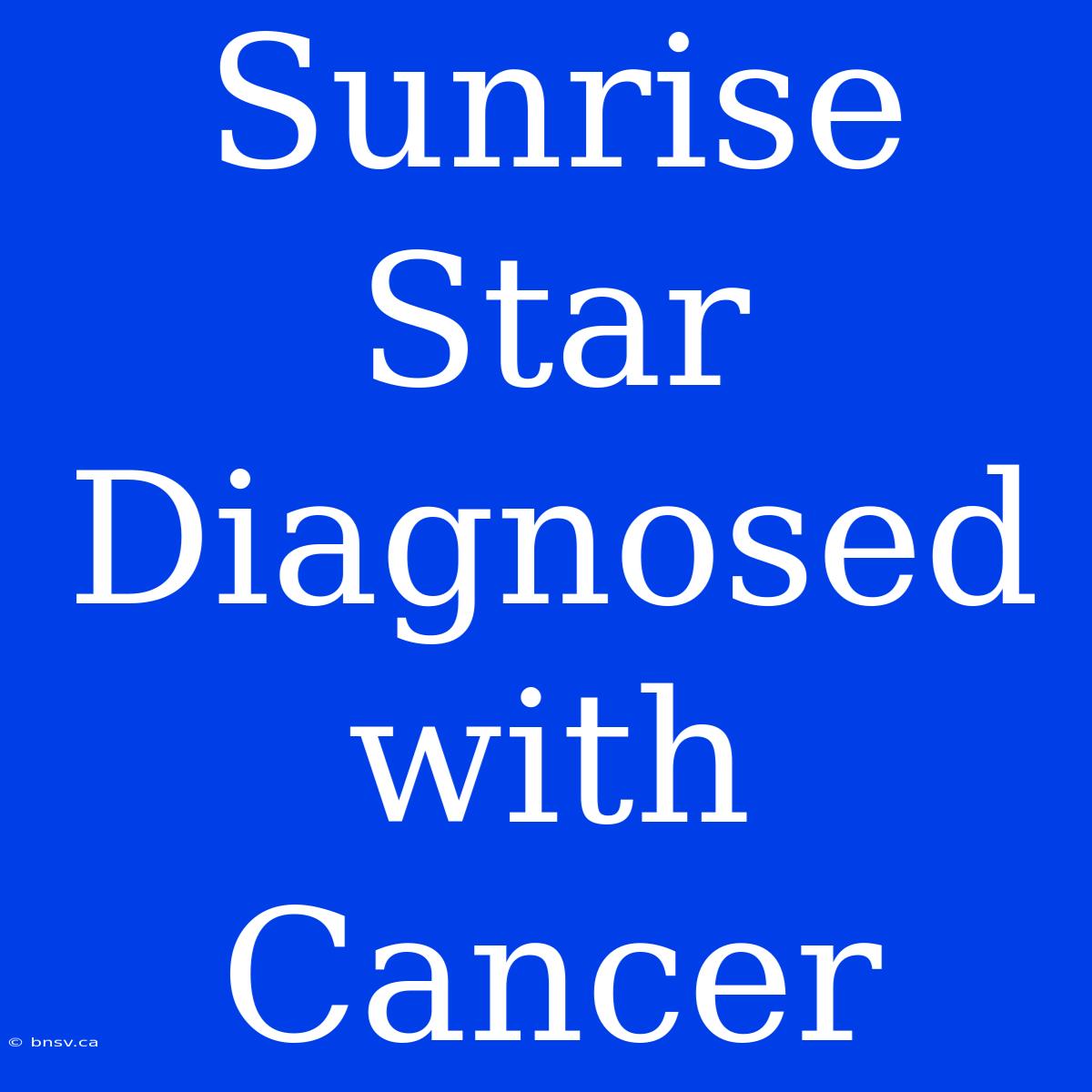 Sunrise Star Diagnosed With Cancer