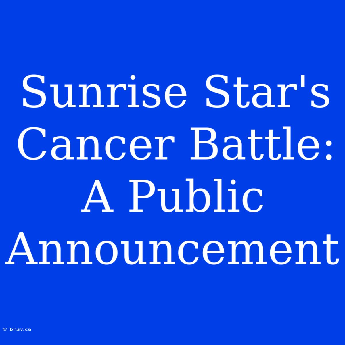 Sunrise Star's Cancer Battle: A Public Announcement