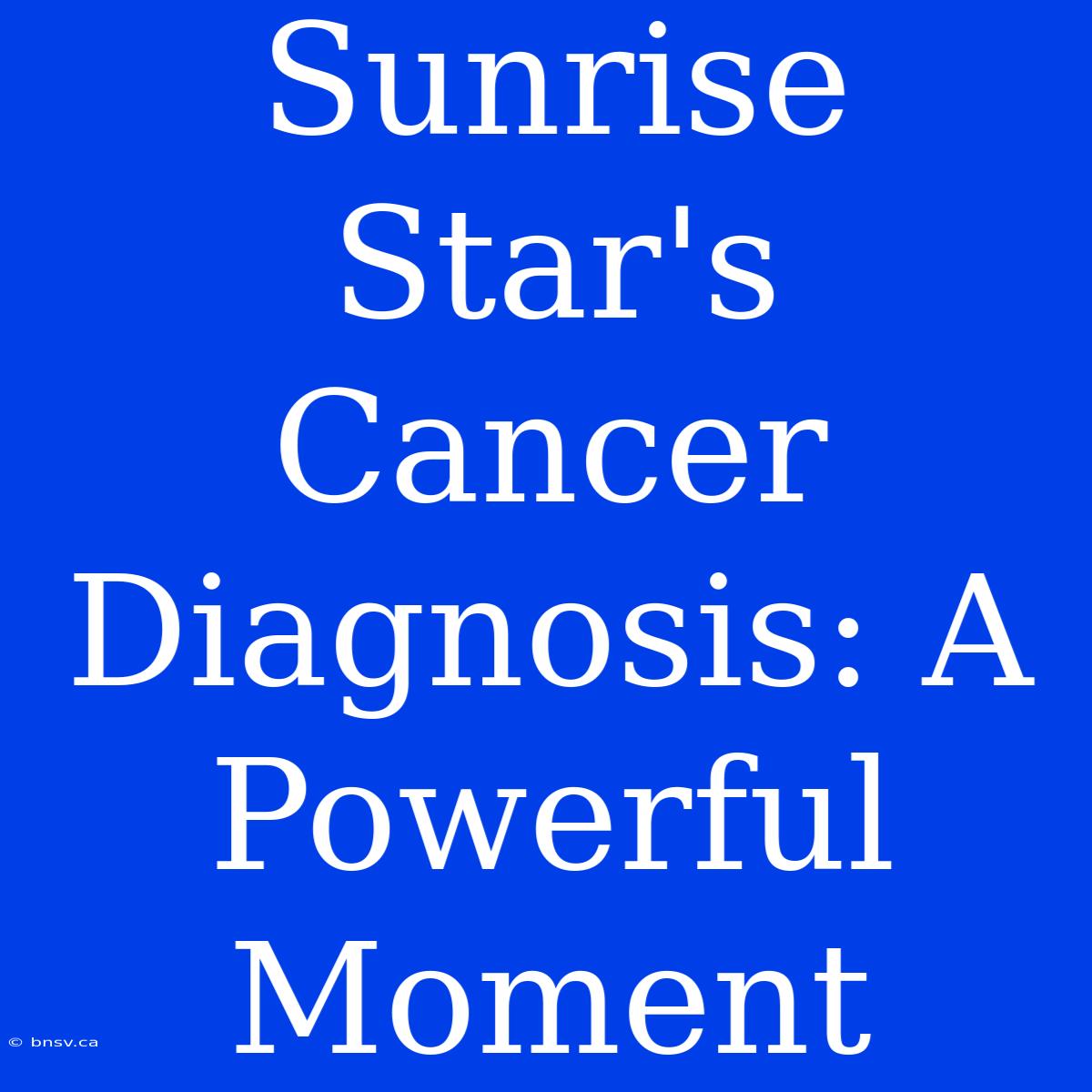 Sunrise Star's Cancer Diagnosis: A Powerful Moment