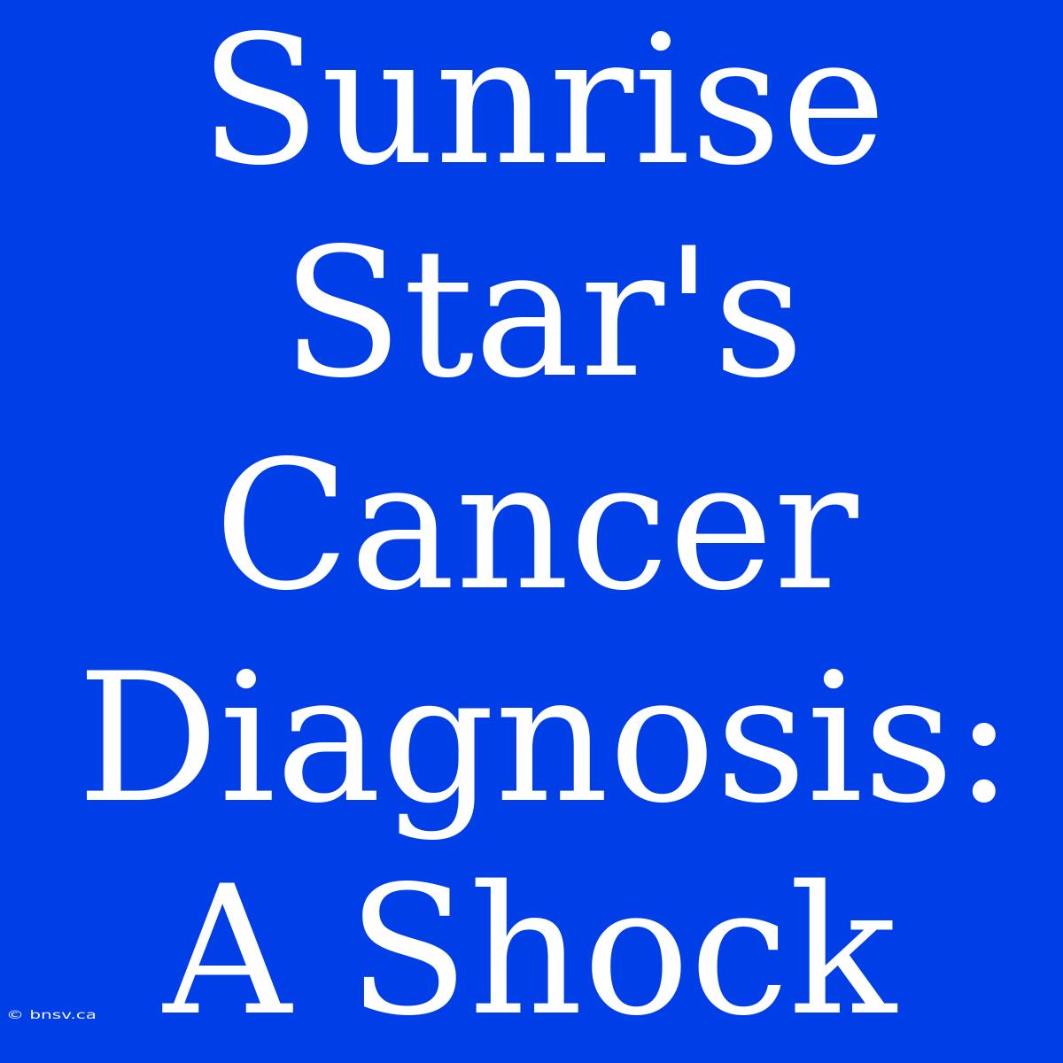 Sunrise Star's Cancer Diagnosis: A Shock