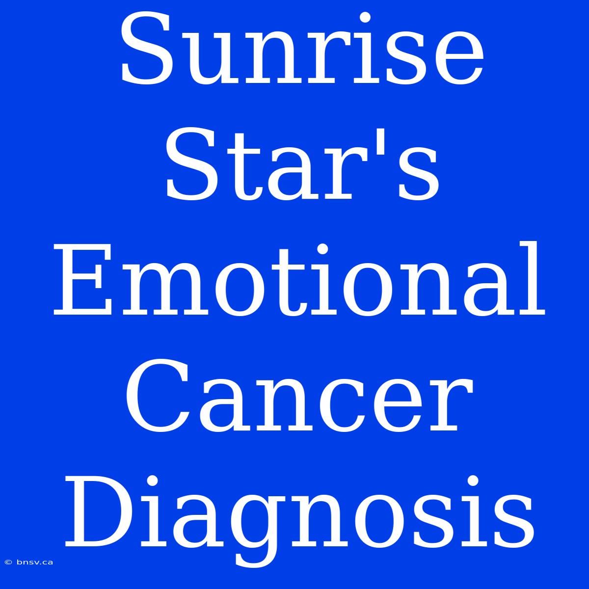 Sunrise Star's Emotional Cancer Diagnosis