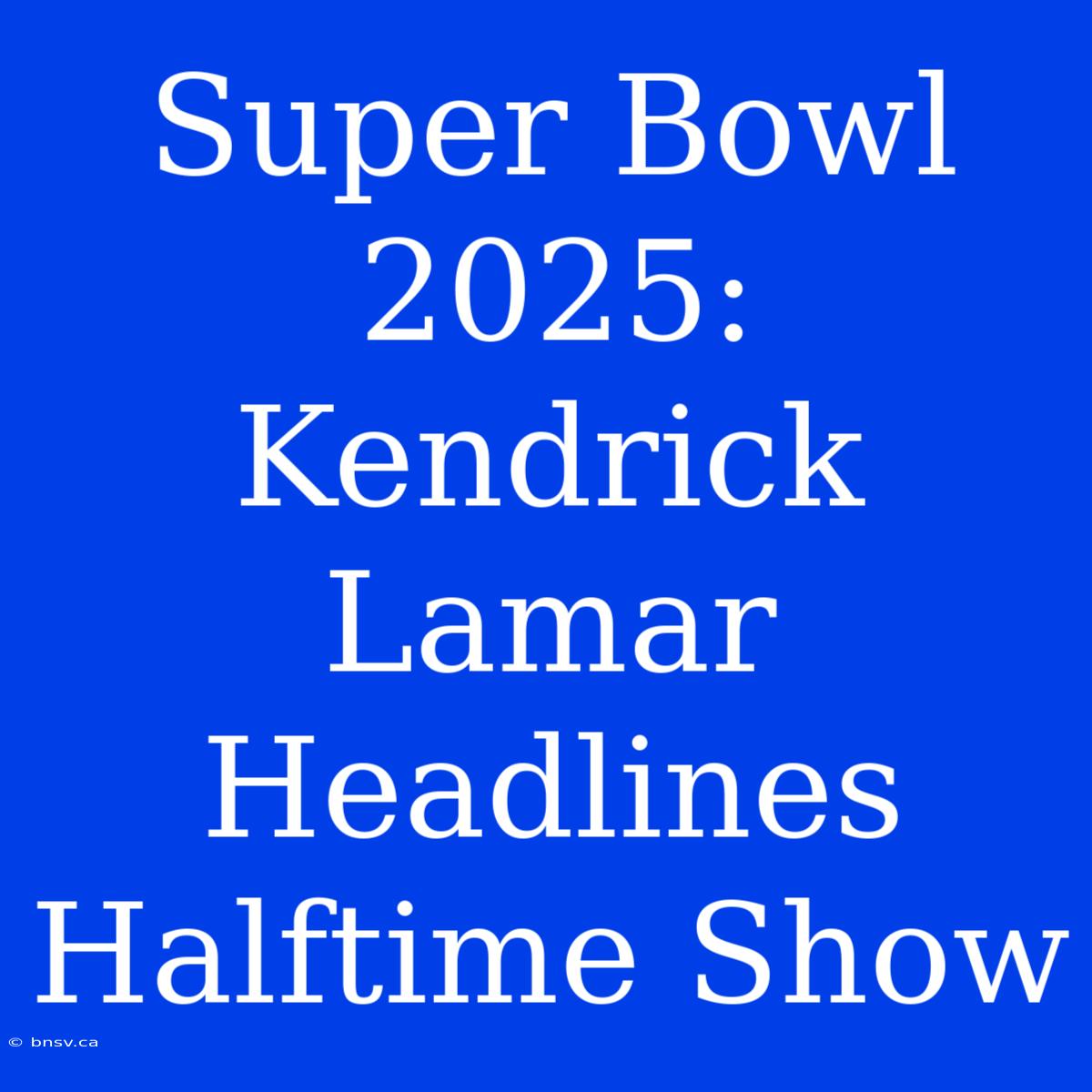 Super Bowl 2025: Kendrick Lamar Headlines Halftime Show