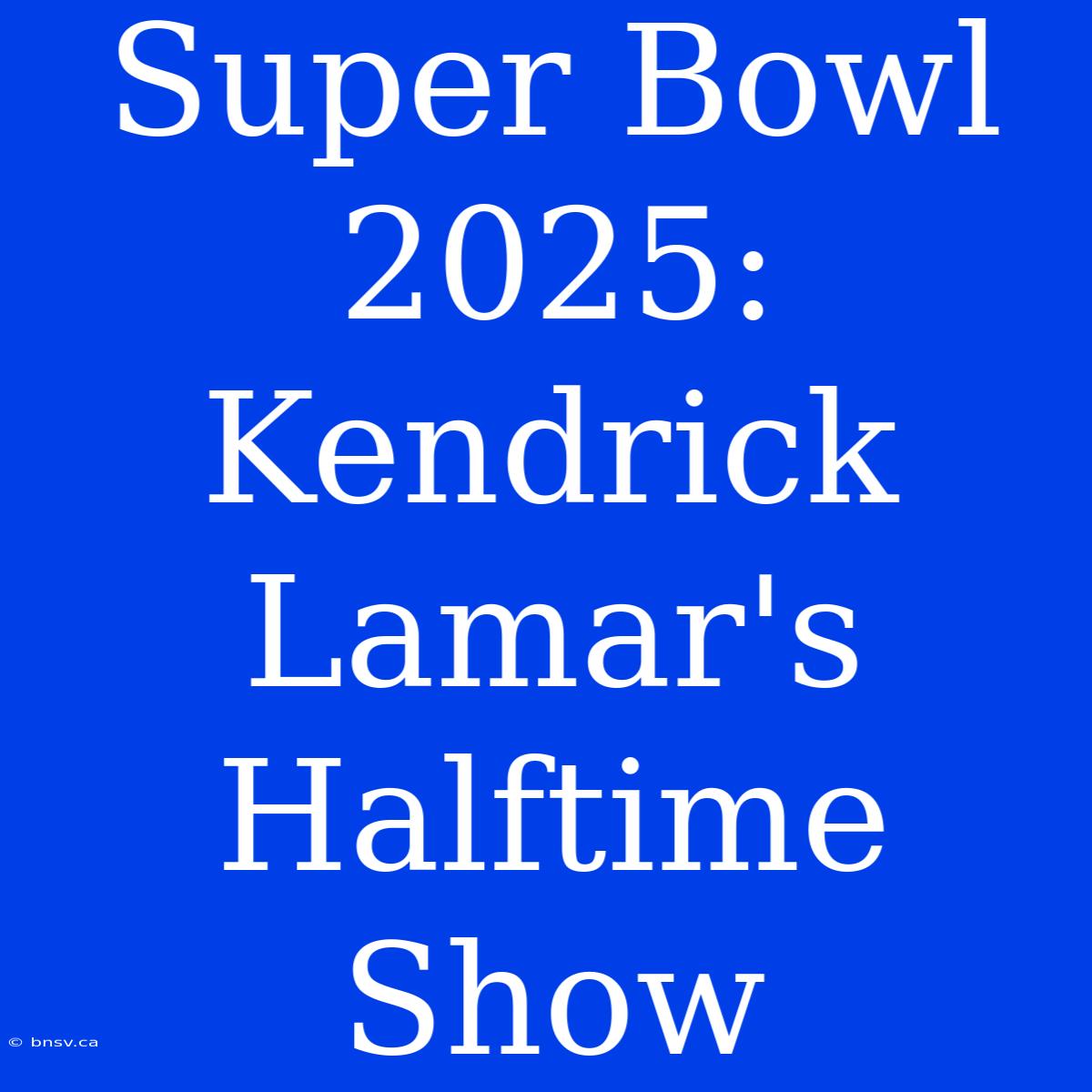 Super Bowl 2025: Kendrick Lamar's Halftime Show