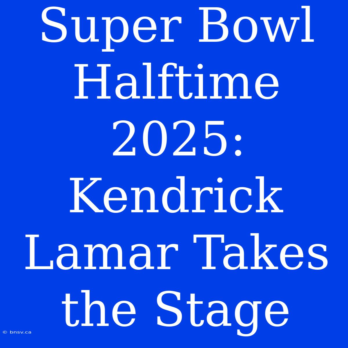 Super Bowl Halftime 2025: Kendrick Lamar Takes The Stage