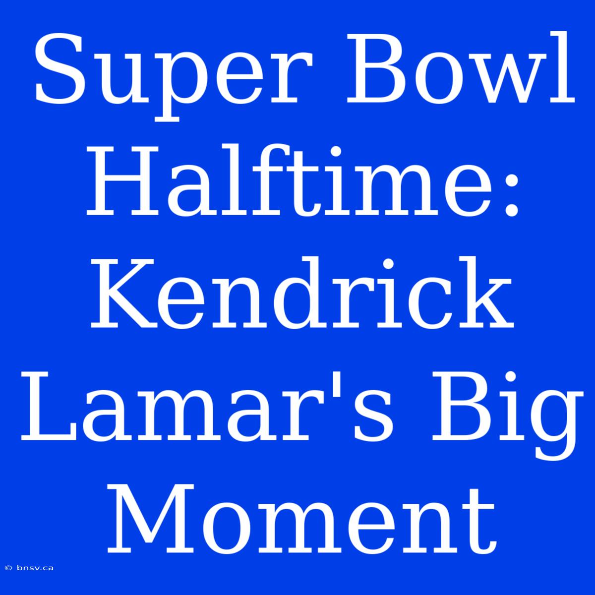 Super Bowl Halftime: Kendrick Lamar's Big Moment