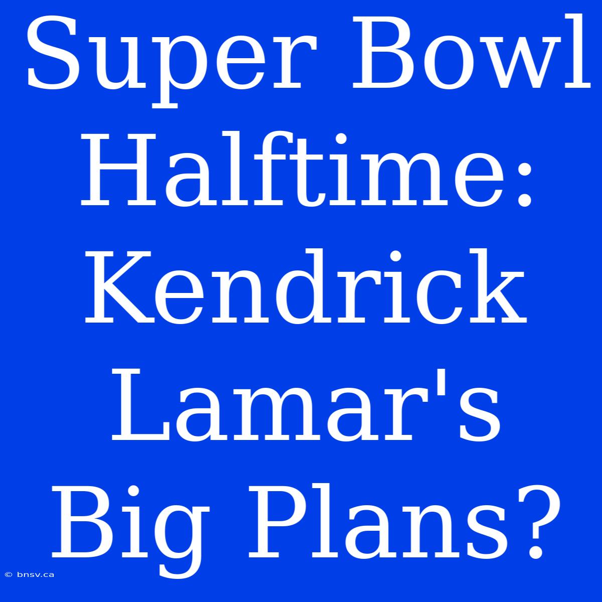 Super Bowl Halftime: Kendrick Lamar's Big Plans?