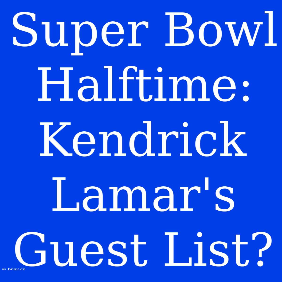 Super Bowl Halftime:  Kendrick Lamar's Guest List?