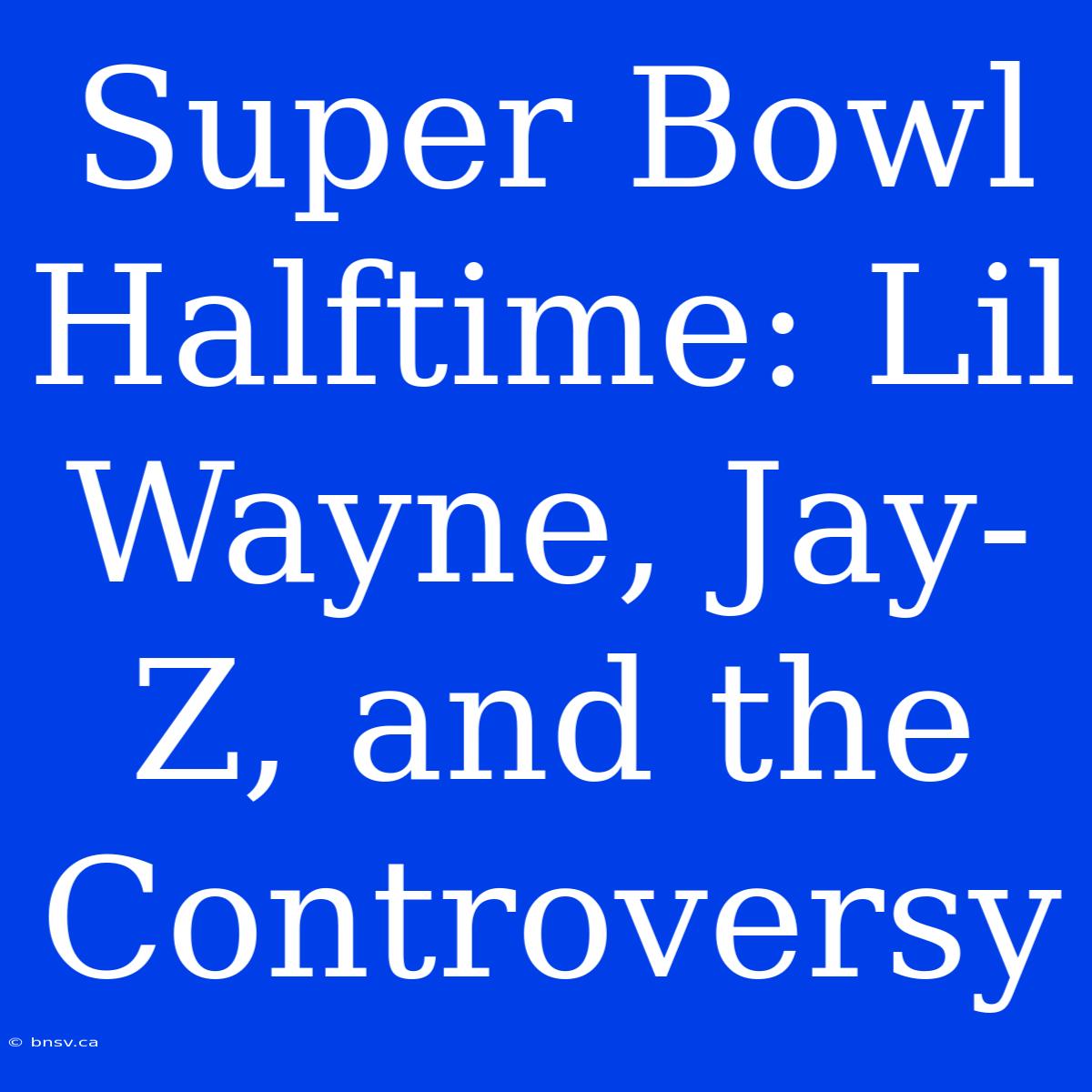 Super Bowl Halftime: Lil Wayne, Jay-Z, And The Controversy