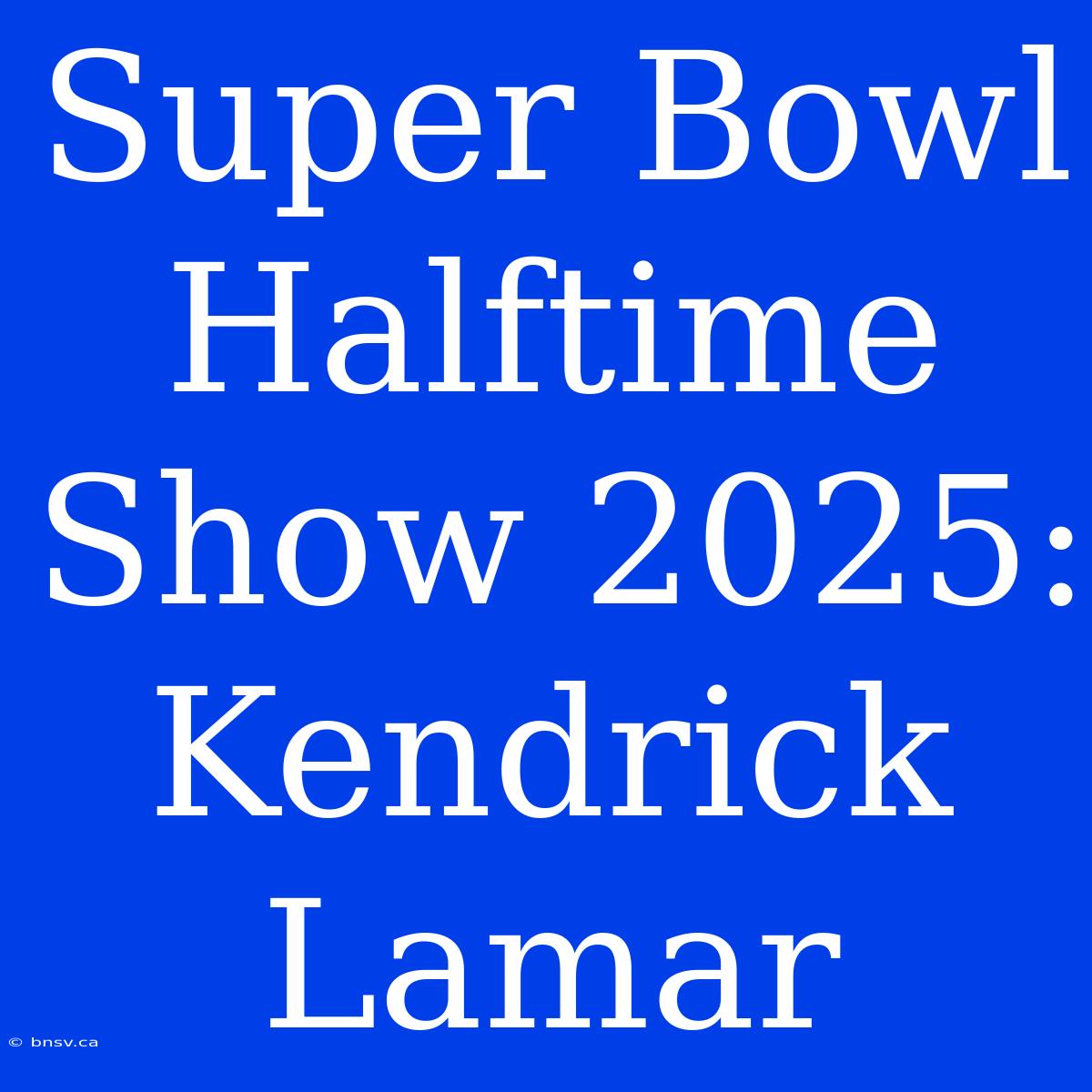 Super Bowl Halftime Show 2025: Kendrick Lamar