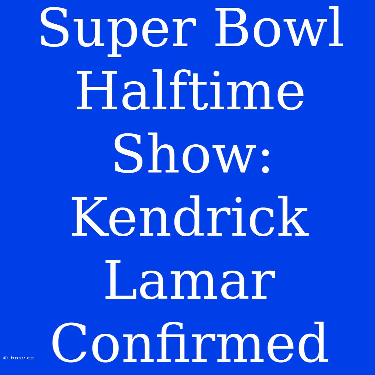 Super Bowl Halftime Show: Kendrick Lamar Confirmed