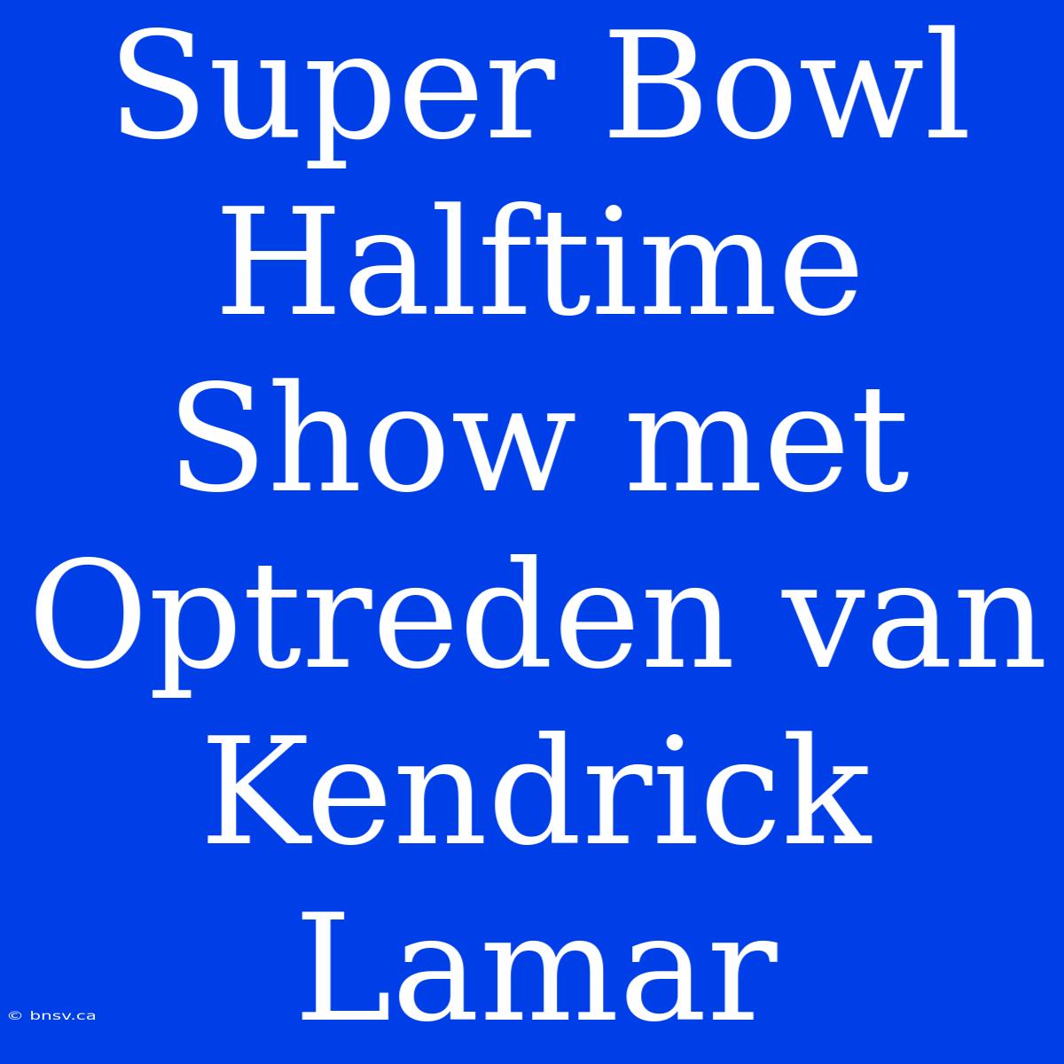 Super Bowl Halftime Show Met Optreden Van Kendrick Lamar