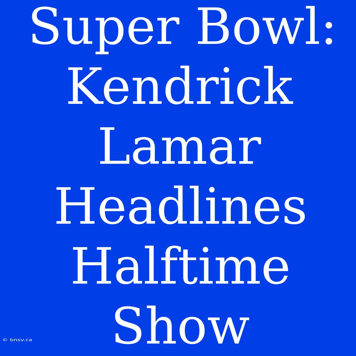 Super Bowl: Kendrick Lamar Headlines Halftime Show