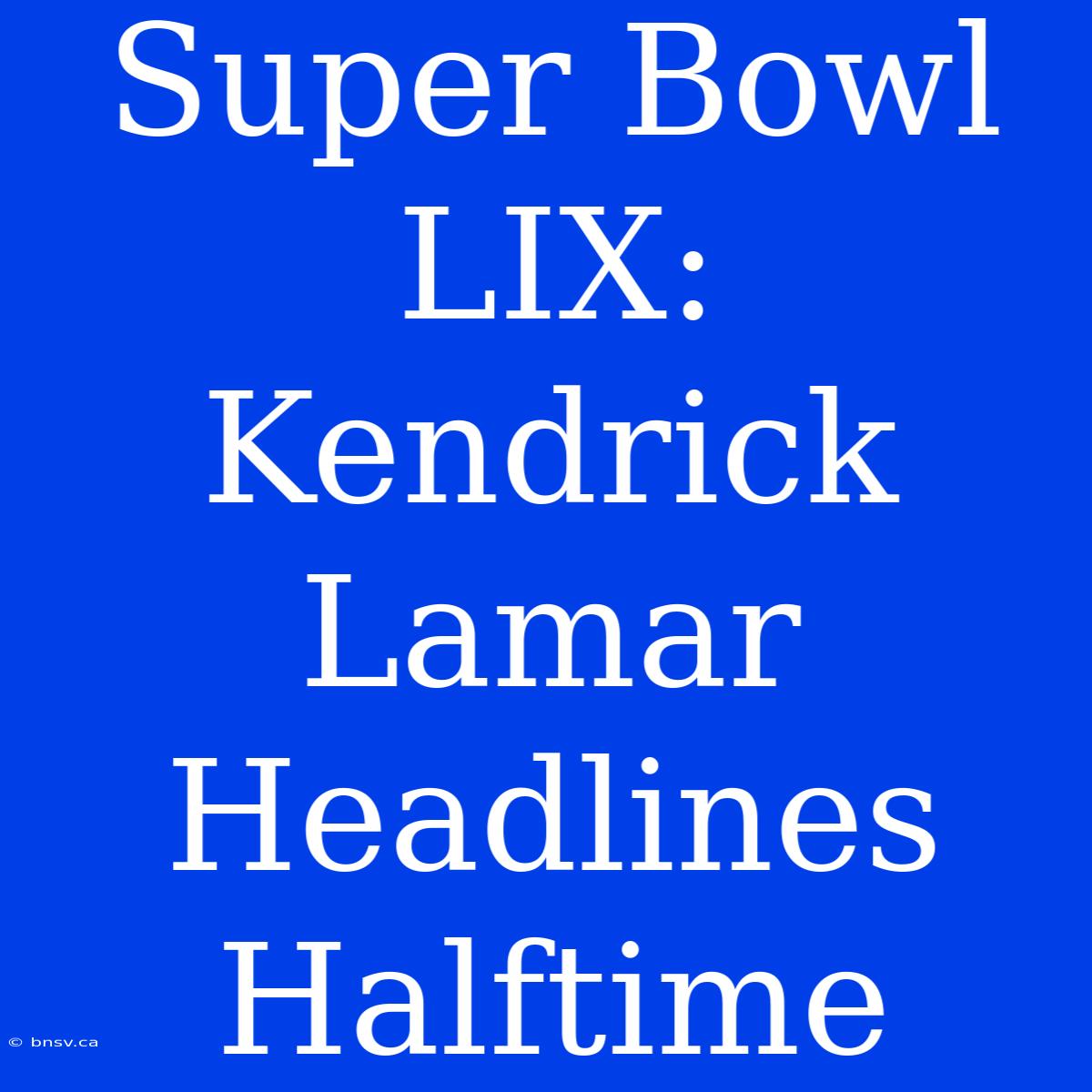 Super Bowl LIX: Kendrick Lamar Headlines Halftime