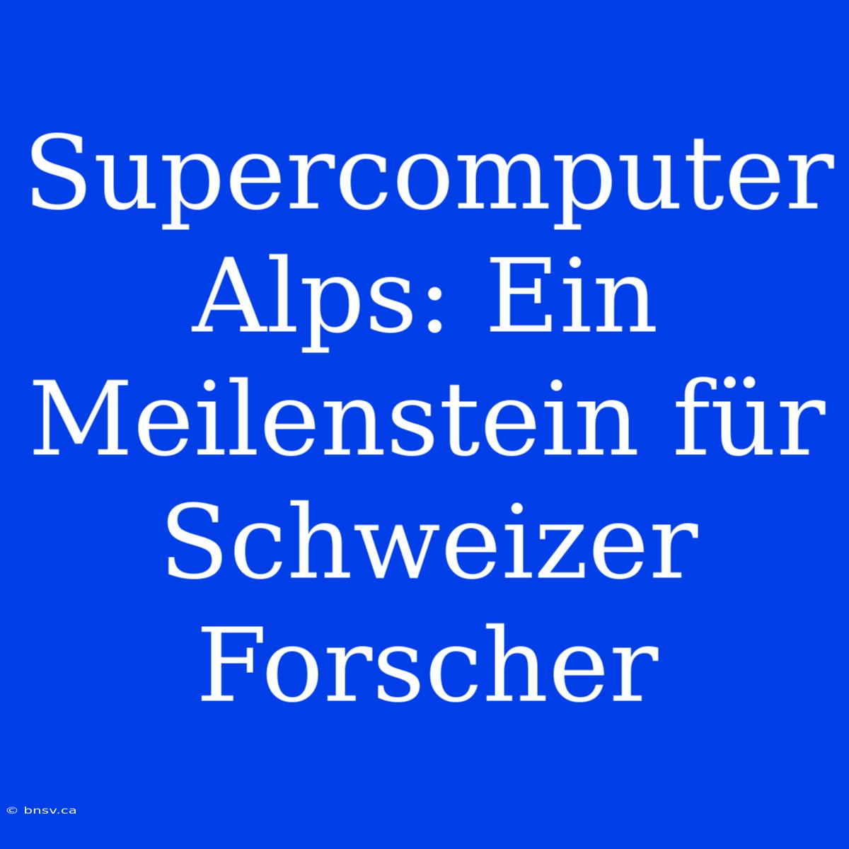 Supercomputer Alps: Ein Meilenstein Für Schweizer Forscher