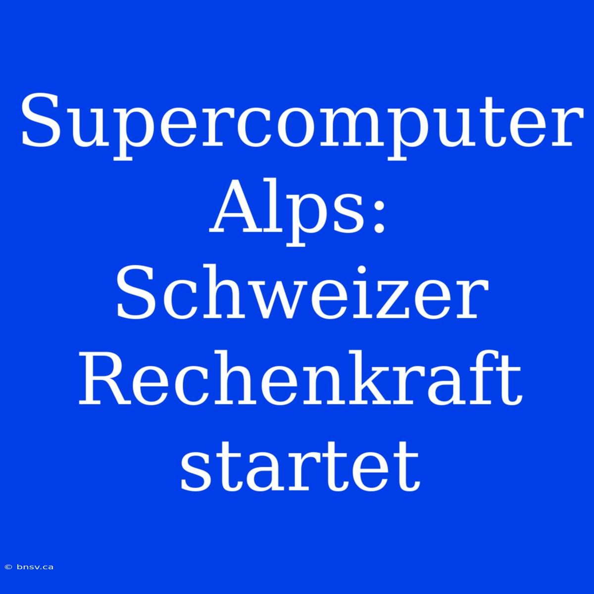 Supercomputer Alps: Schweizer Rechenkraft Startet