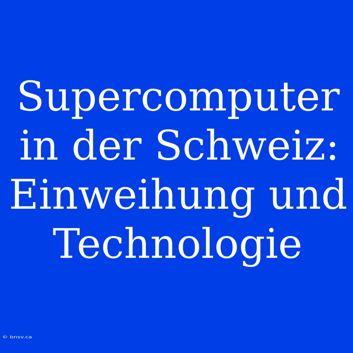 Supercomputer In Der Schweiz: Einweihung Und Technologie