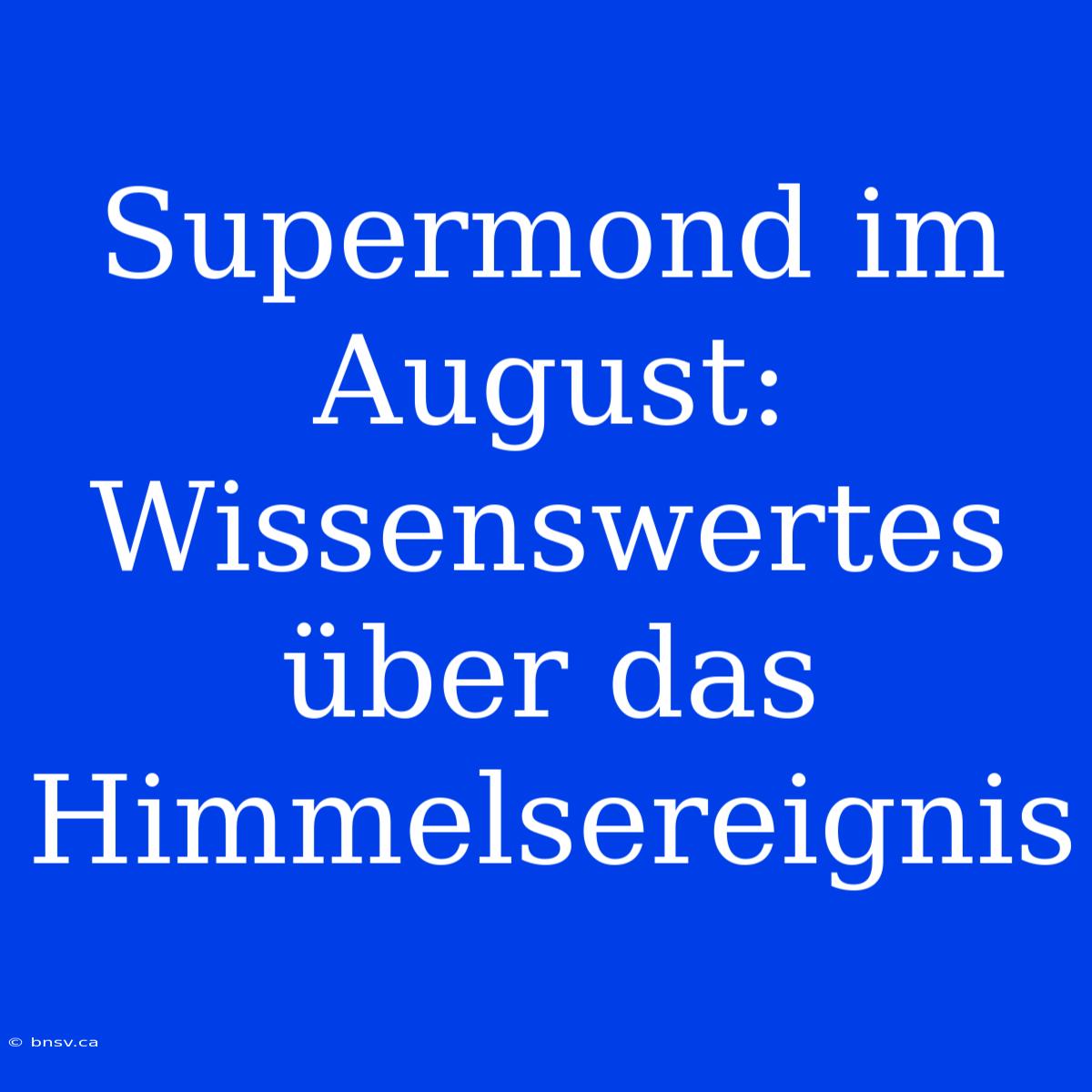 Supermond Im August:  Wissenswertes Über Das Himmelsereignis