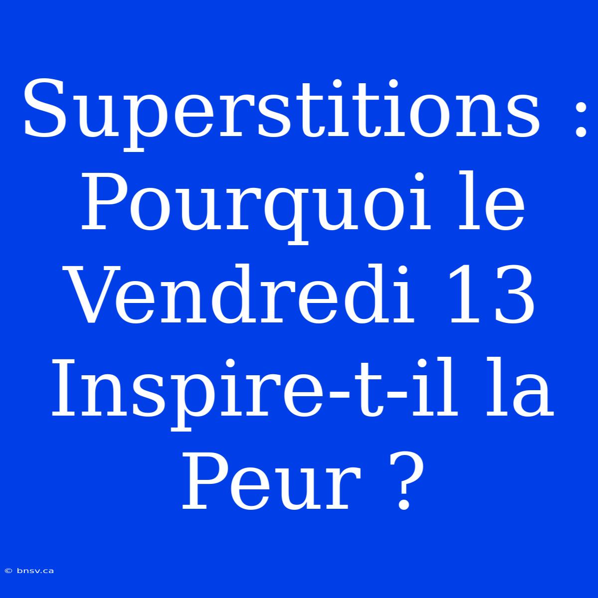 Superstitions : Pourquoi Le Vendredi 13 Inspire-t-il La Peur ?