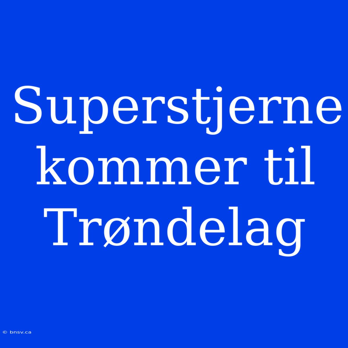 Superstjerne Kommer Til Trøndelag