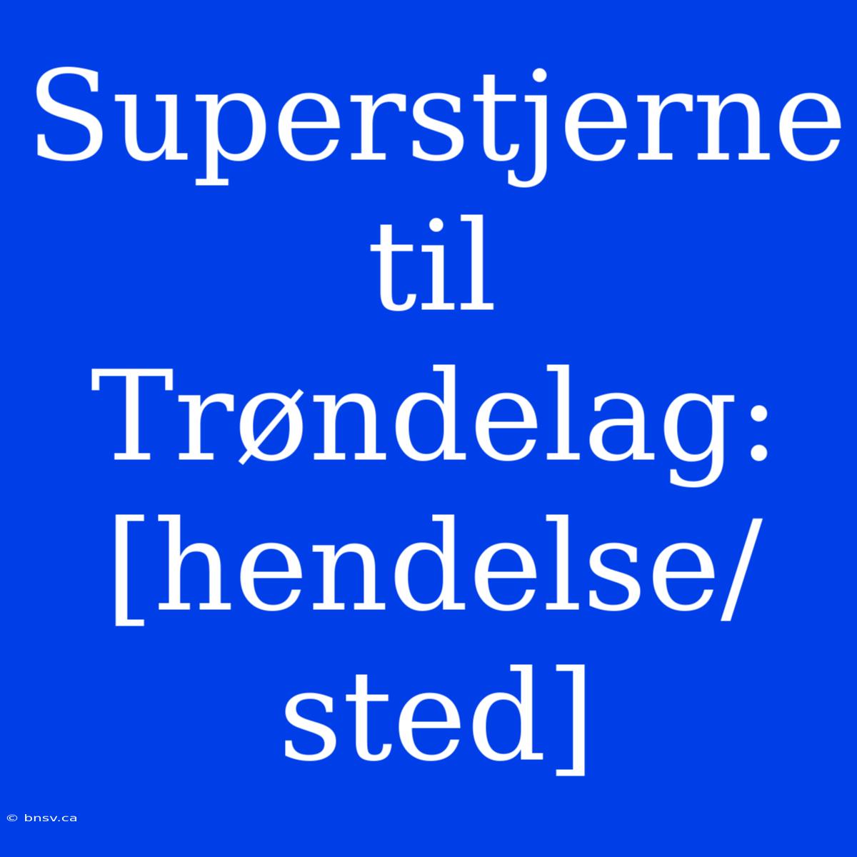 Superstjerne Til Trøndelag: [hendelse/sted]