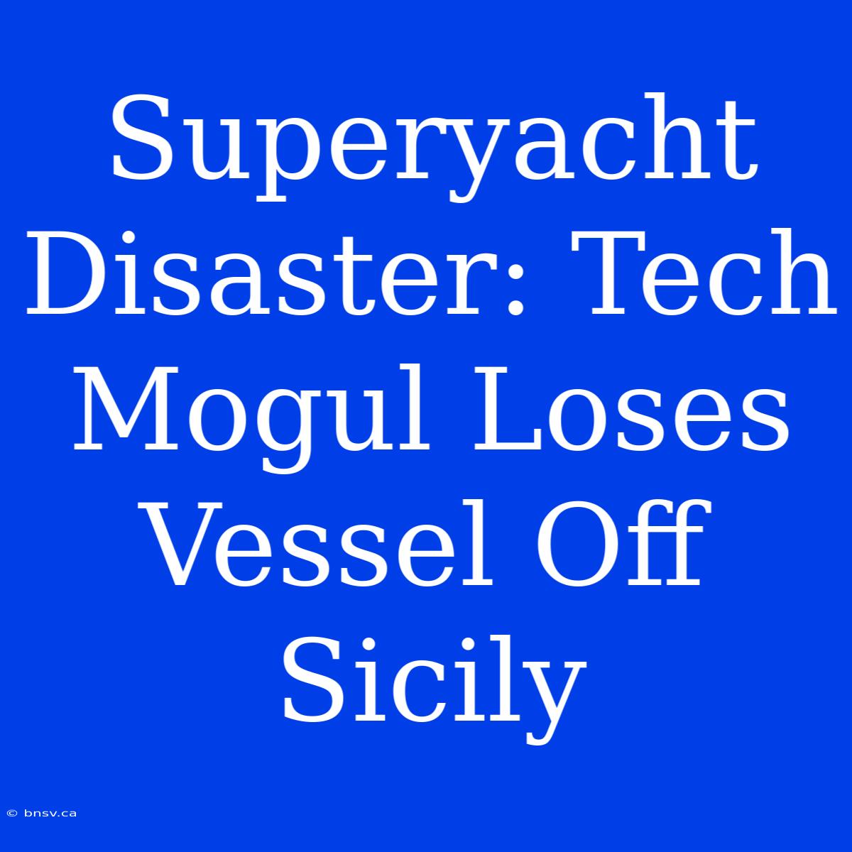 Superyacht Disaster: Tech Mogul Loses Vessel Off Sicily